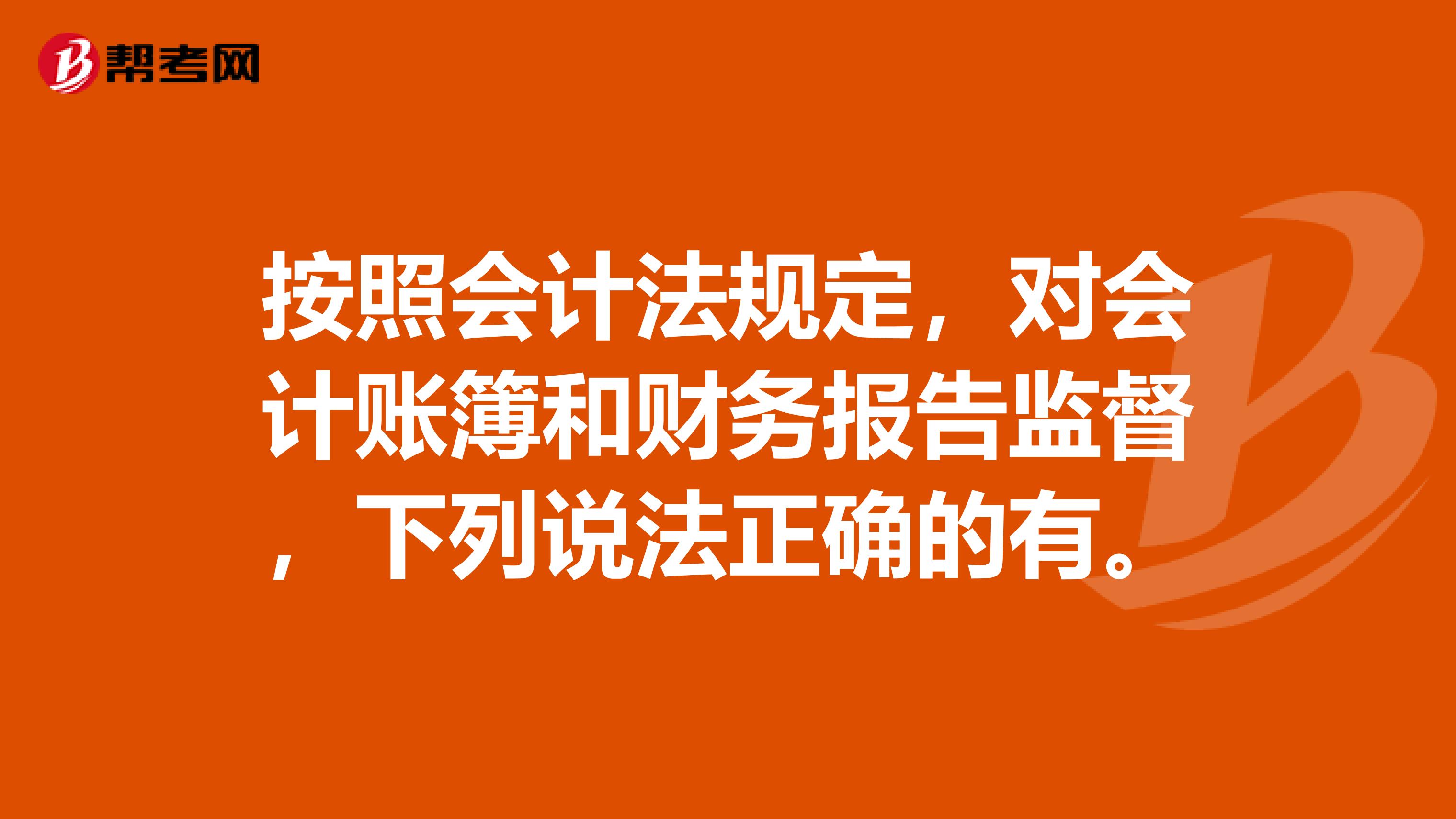 按照会计法规定,对会计账簿和财务报告监督,下列说法正确的有。