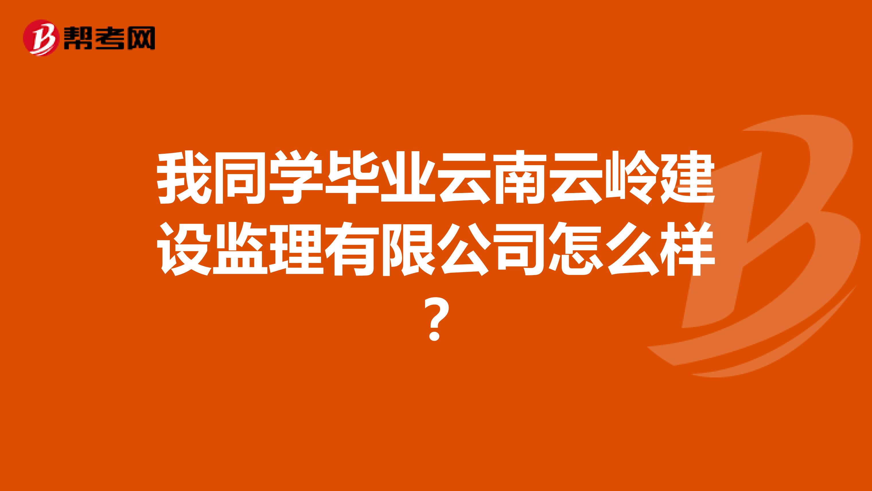 我同学毕业云南云岭建设监理有限公司怎么样?