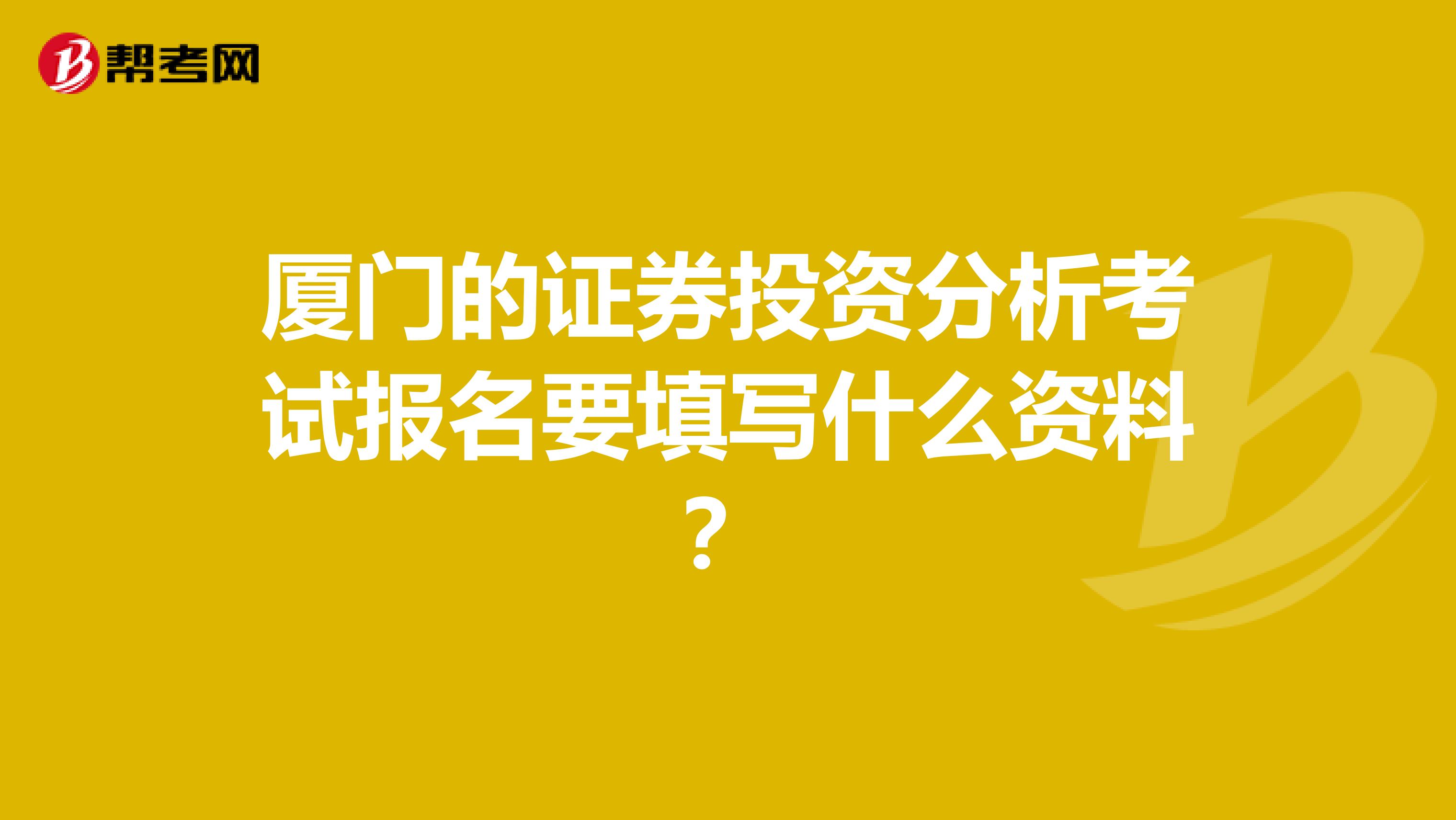 厦门的证券投资分析考试报名要填写什么资料？