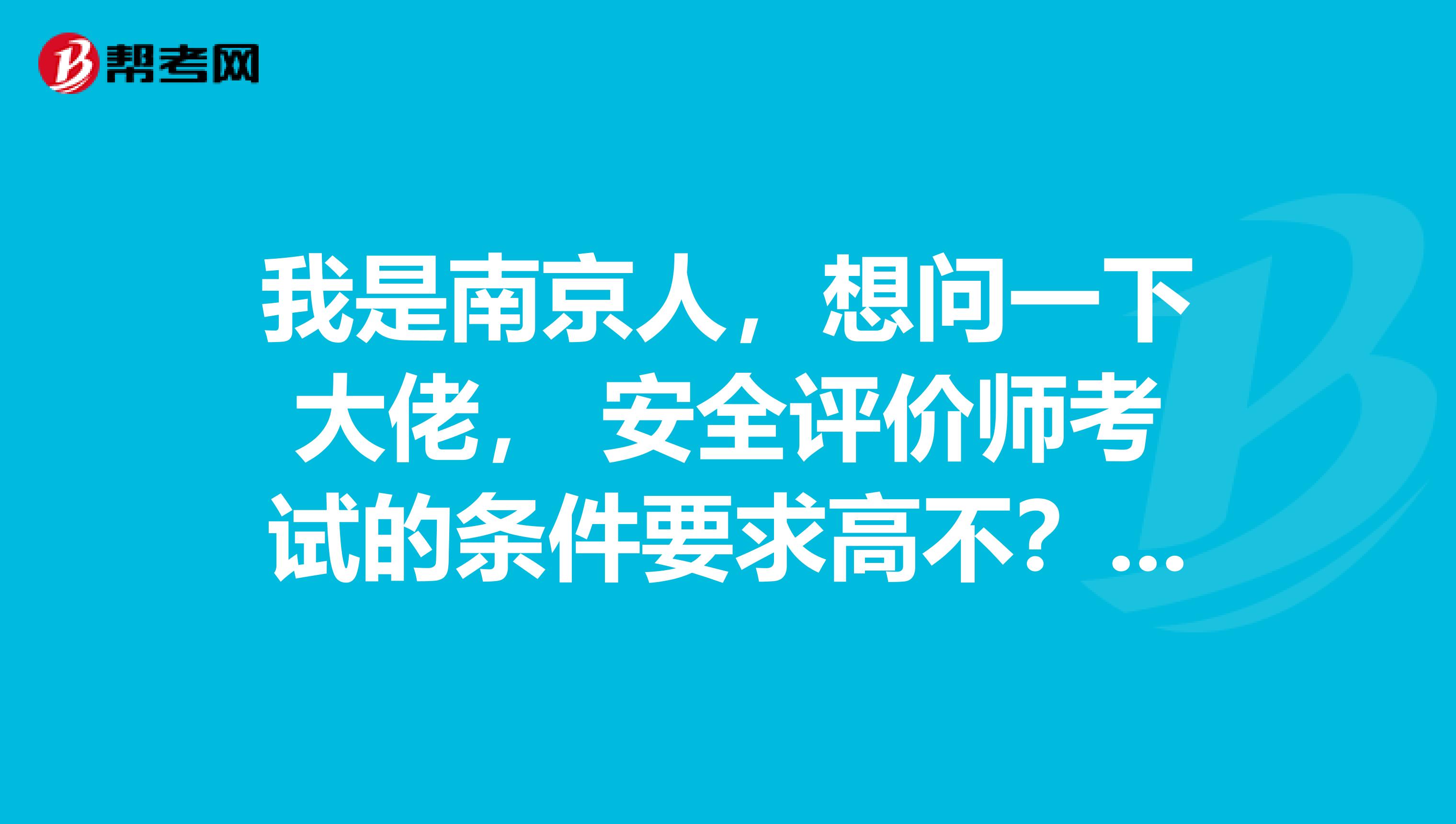 我是南京人，想问一下大佬， 安全评价师考试的条件要求高不？我才工作两年