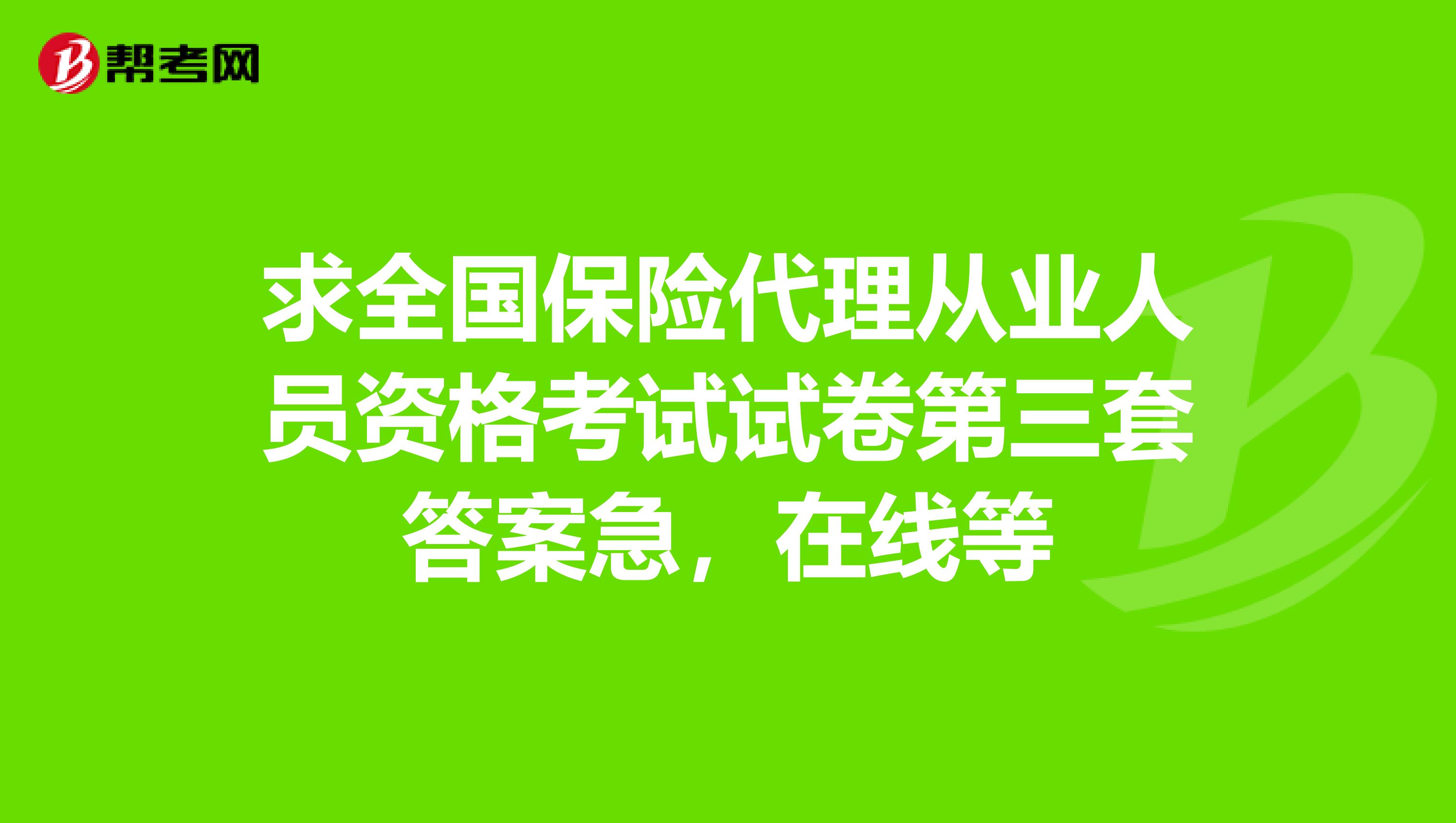 求全国保险代理从业人员资格考试试卷第三套答案急,在线等
