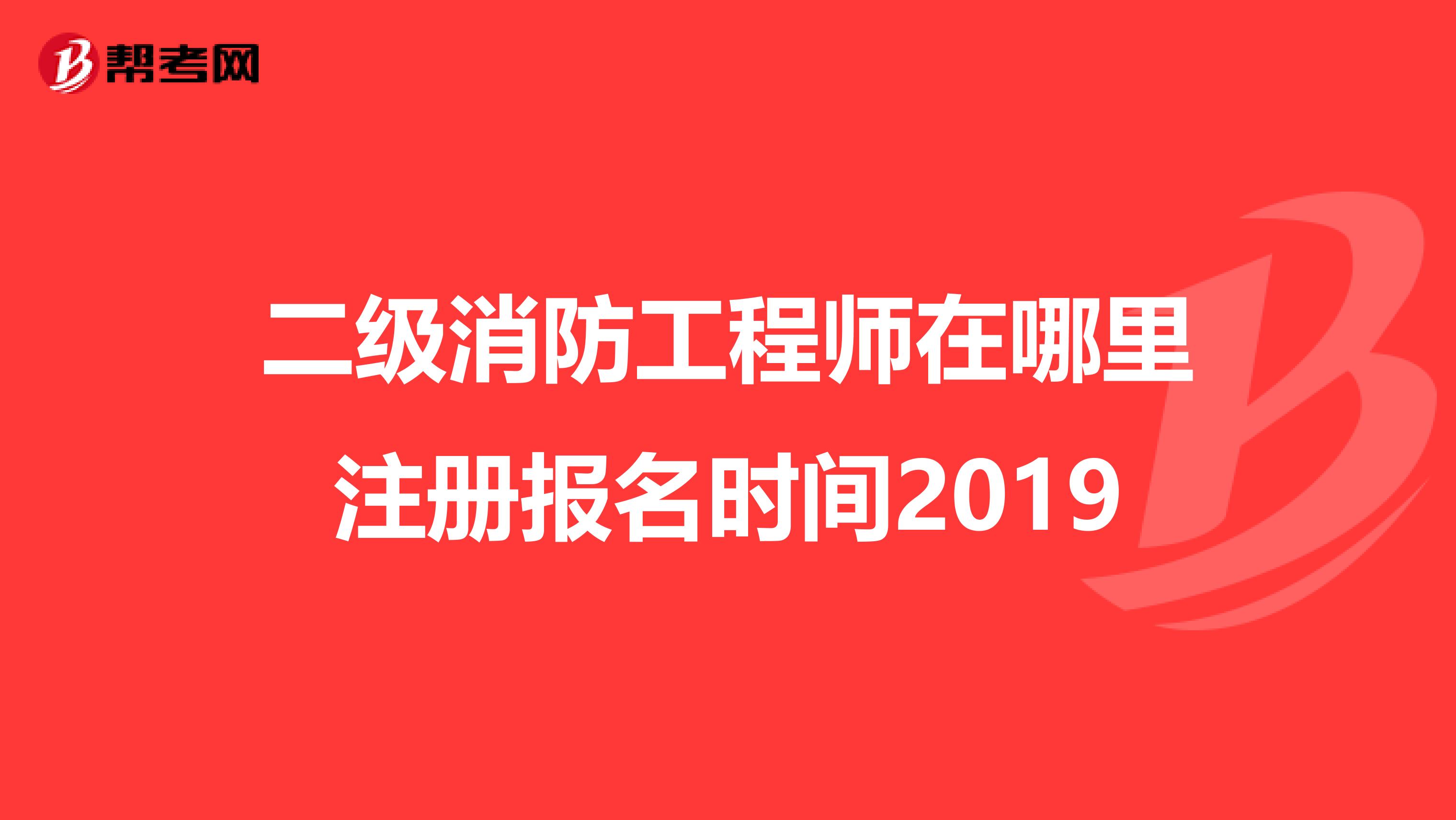 二级消防工程师在哪里注册报名时间2019