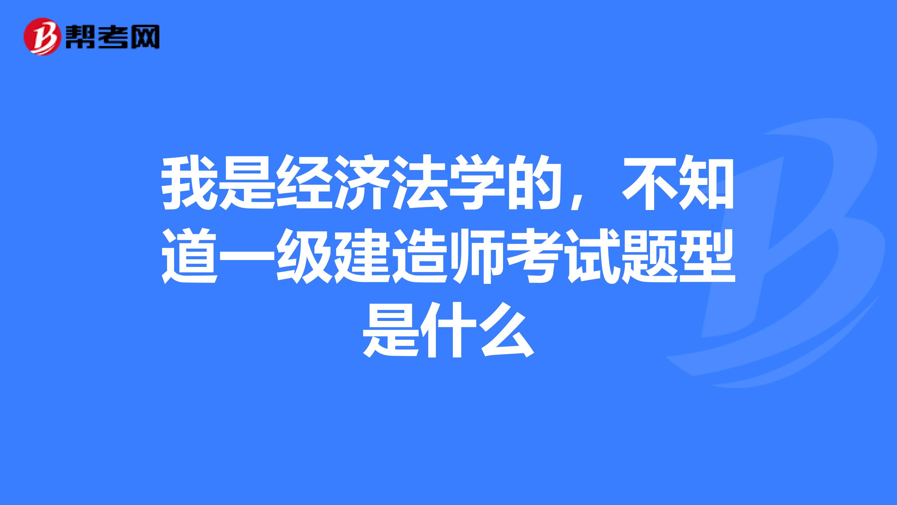 我是经济法学的，不知道一级建造师考试题型是什么