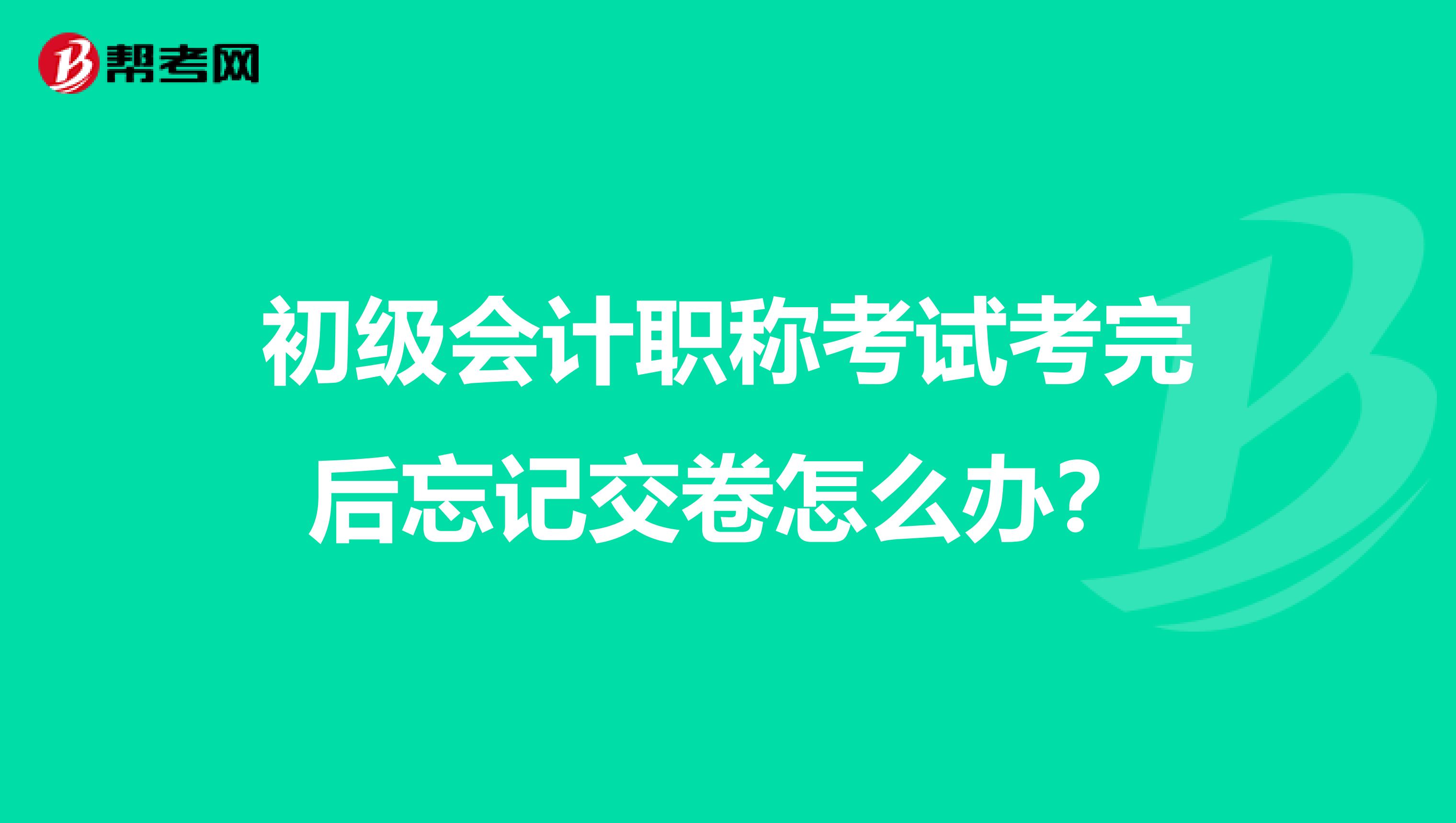 初级会计职称考试考完后忘记交卷怎么办？