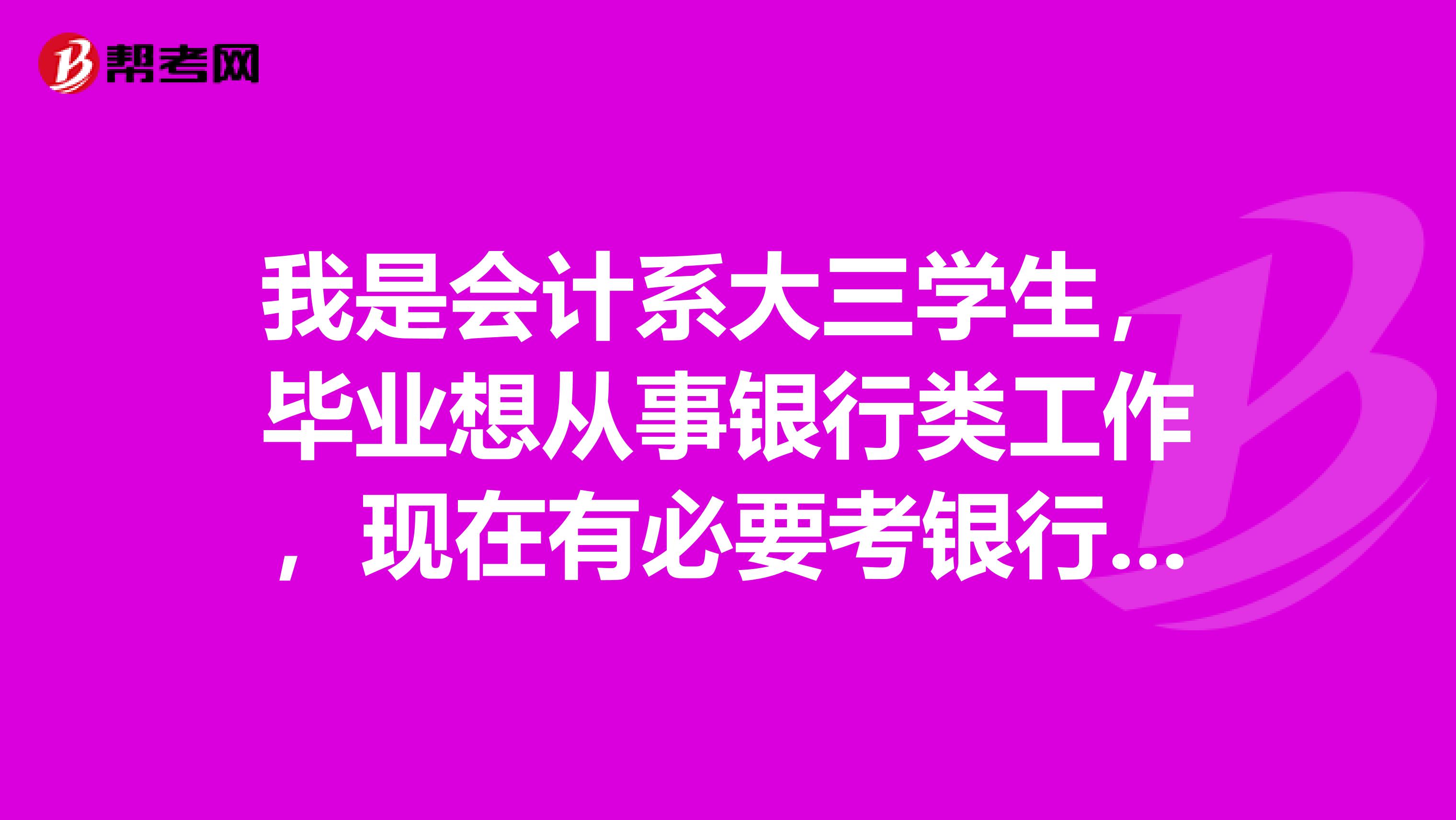 我是会计系大三学生，毕业想从事银行类工作，现在有必要考银行从业资格证吗