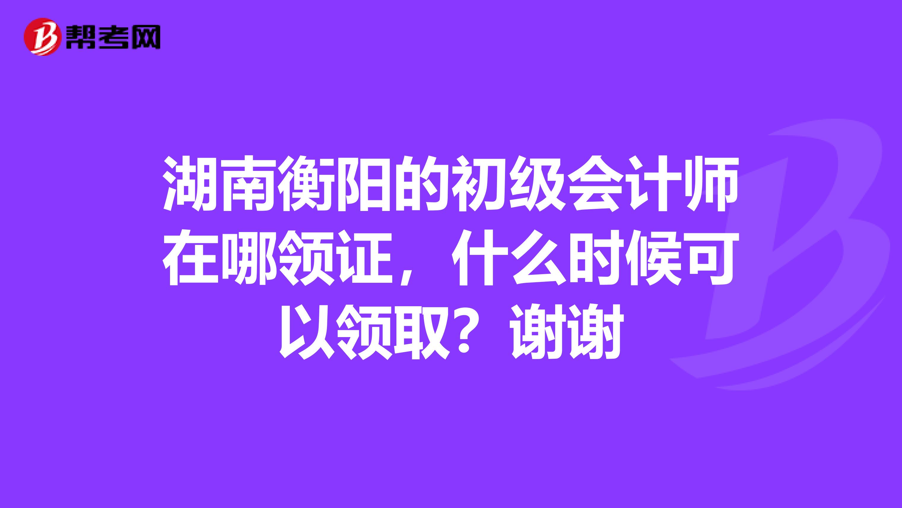 湖南衡阳的初级会计师在哪领证，什么时候可以领取？谢谢