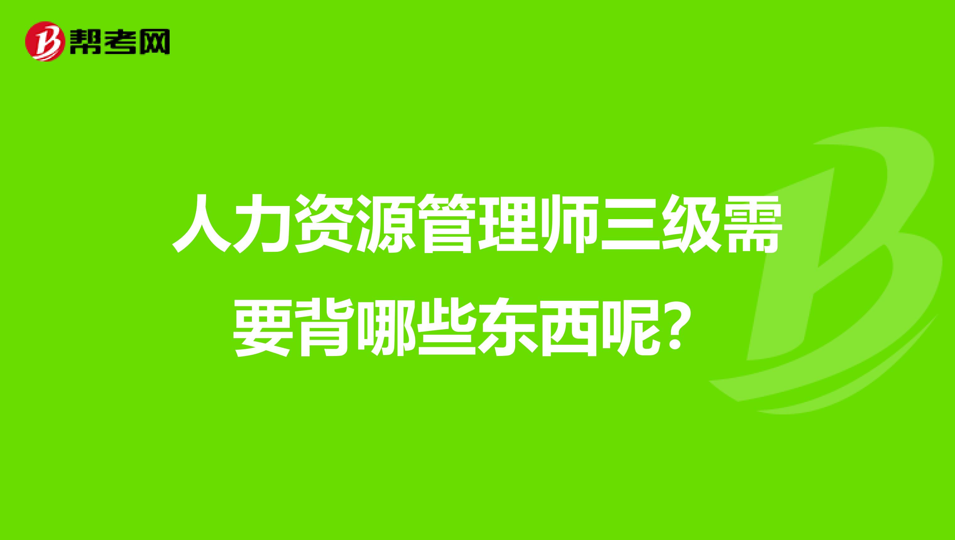 人力资源管理师三级需要背哪些东西呢?