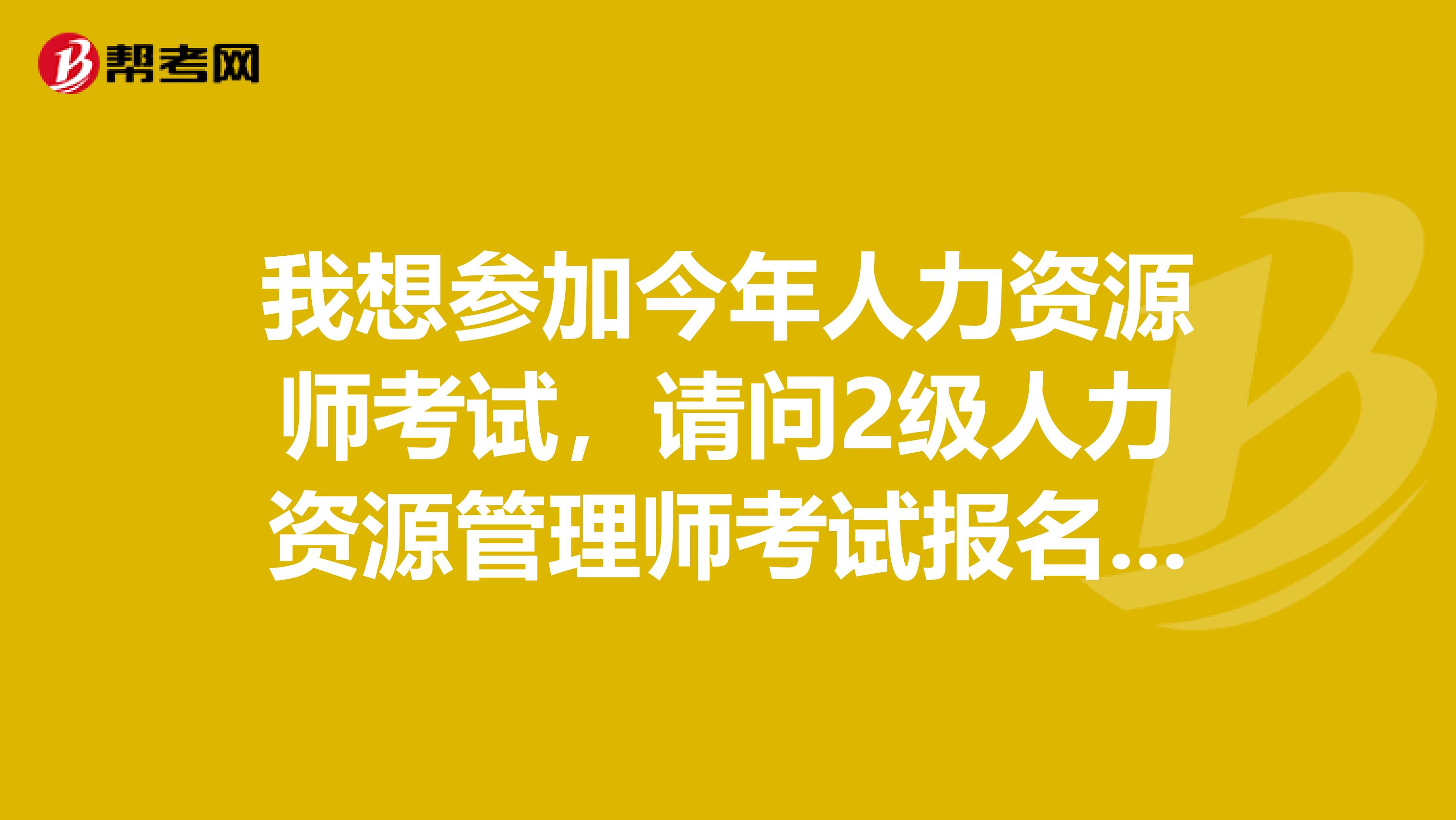 我想参加今年人力资源师考试,请问2级人力资源管理师考试报名条件是什么?