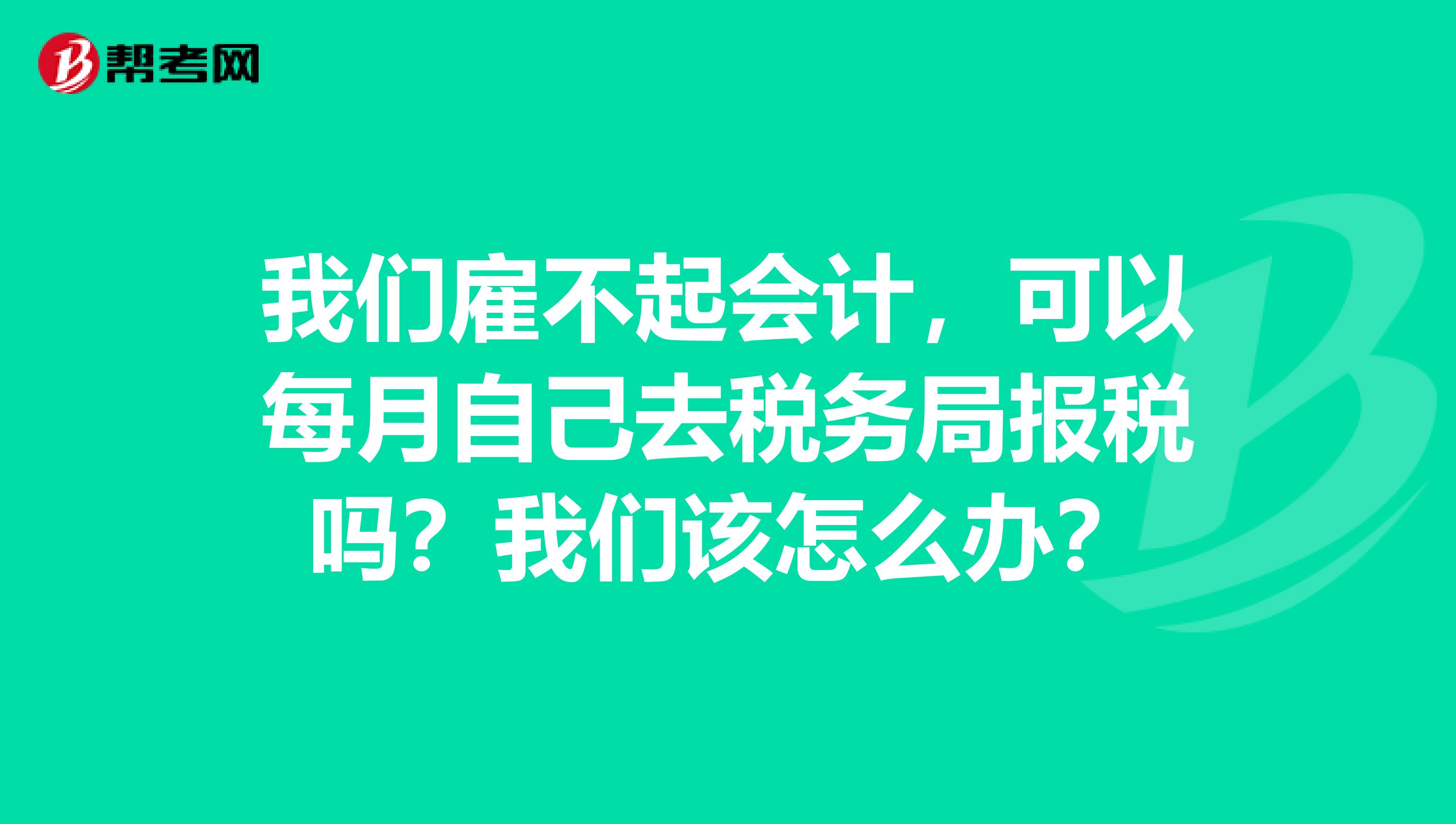 我们雇不起会计,可以每月自己去税务局报税吗?我们该怎么办?