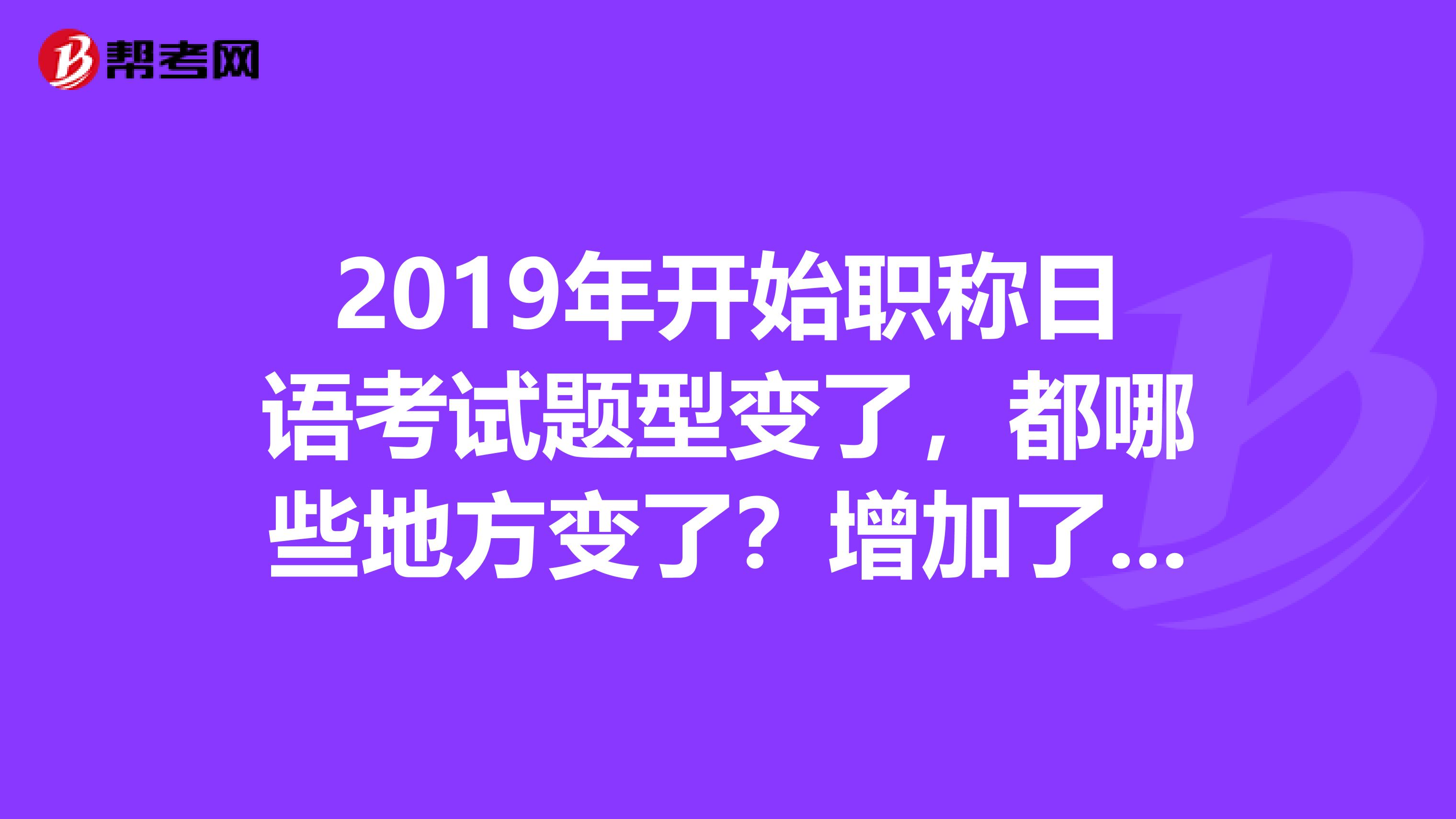 2019年开始职称日语考试题型变了，都哪些地方变了？增加了什么类型题？