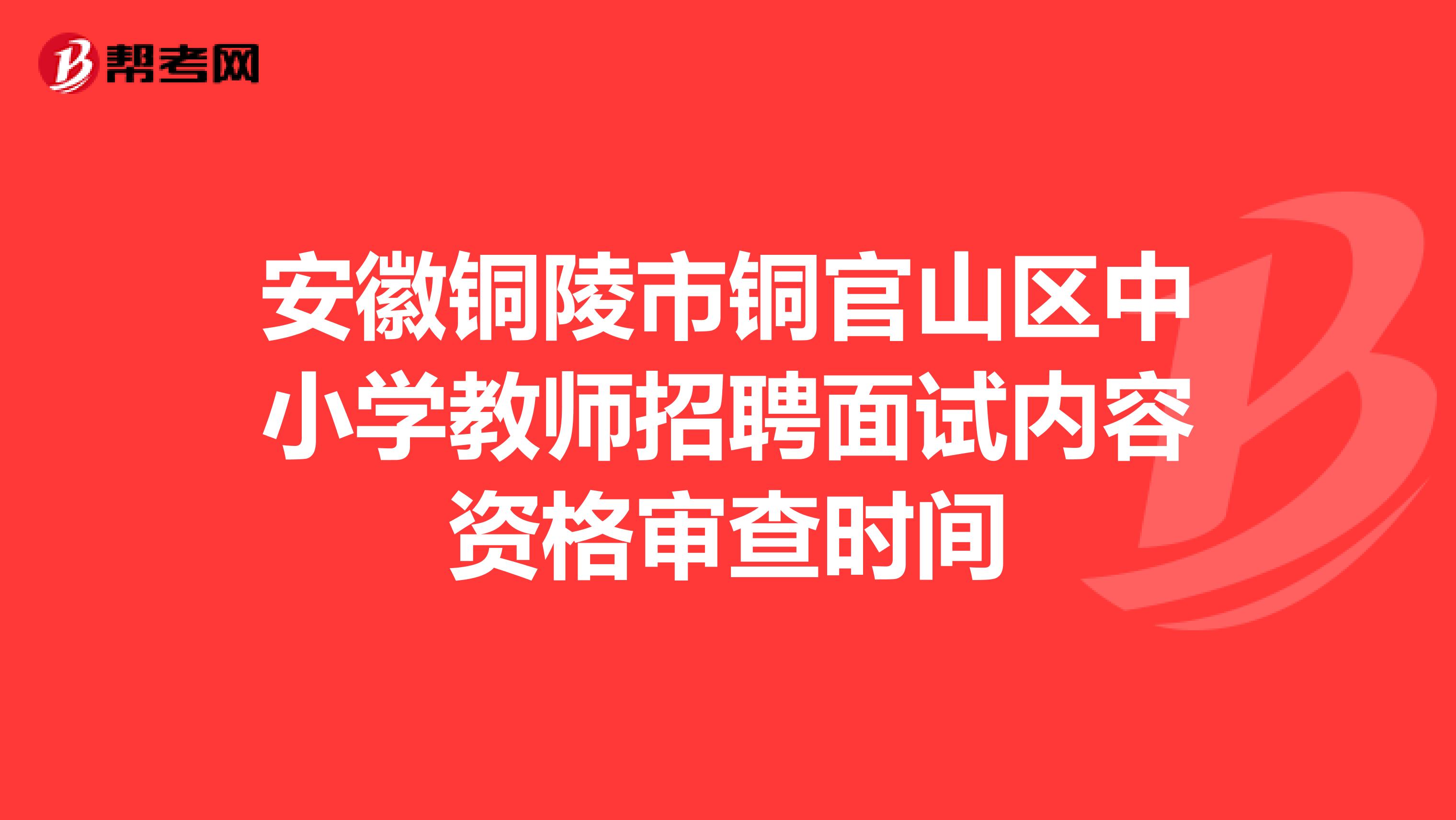 安徽銅陵市銅官山區(qū)中小學(xué)教師招聘面試內(nèi)容資格審查時間