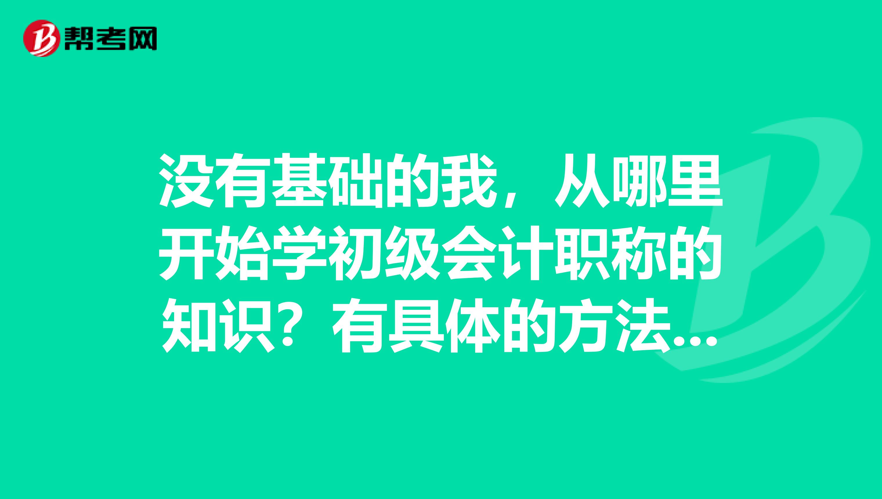 没有基础的我,从哪里开始学初级会计职称的知识?有具体的方法吗?