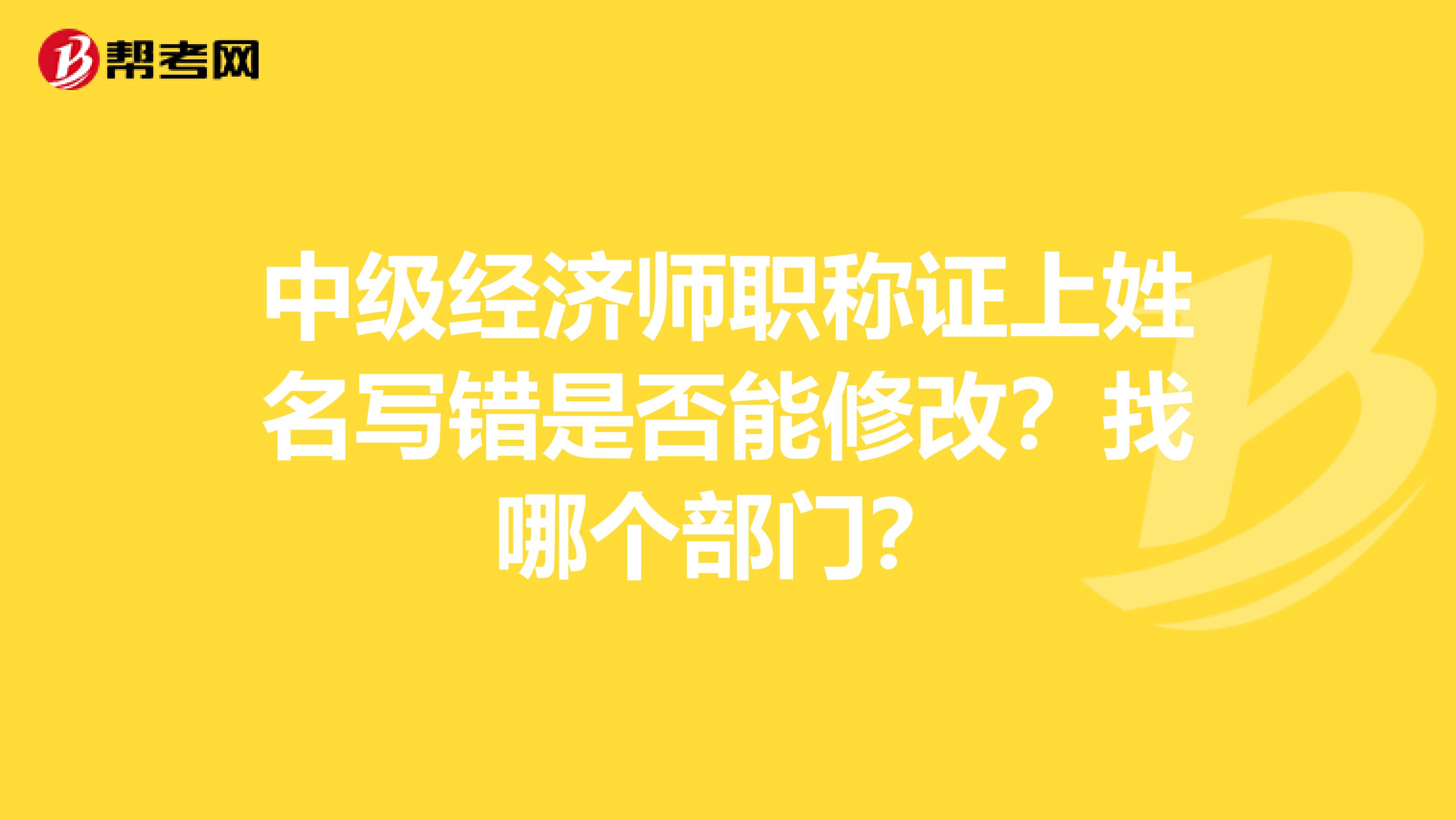 中级经济师职称证上姓名写错是否能修改?找哪个部门?