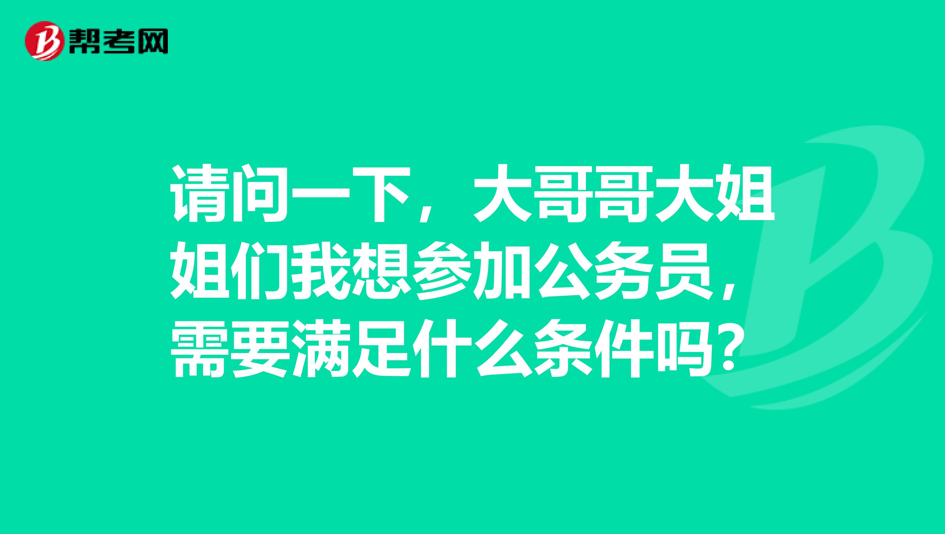 请问一下,大哥哥大姐姐们我想参加公务员,需要满足什么条件吗?