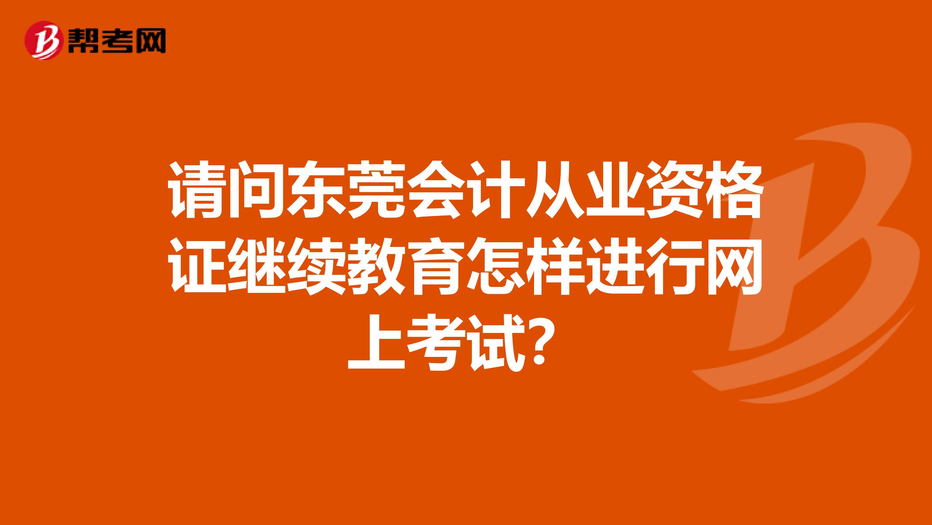 请问东莞会计从业资格证继续教育怎样进行网上考试?