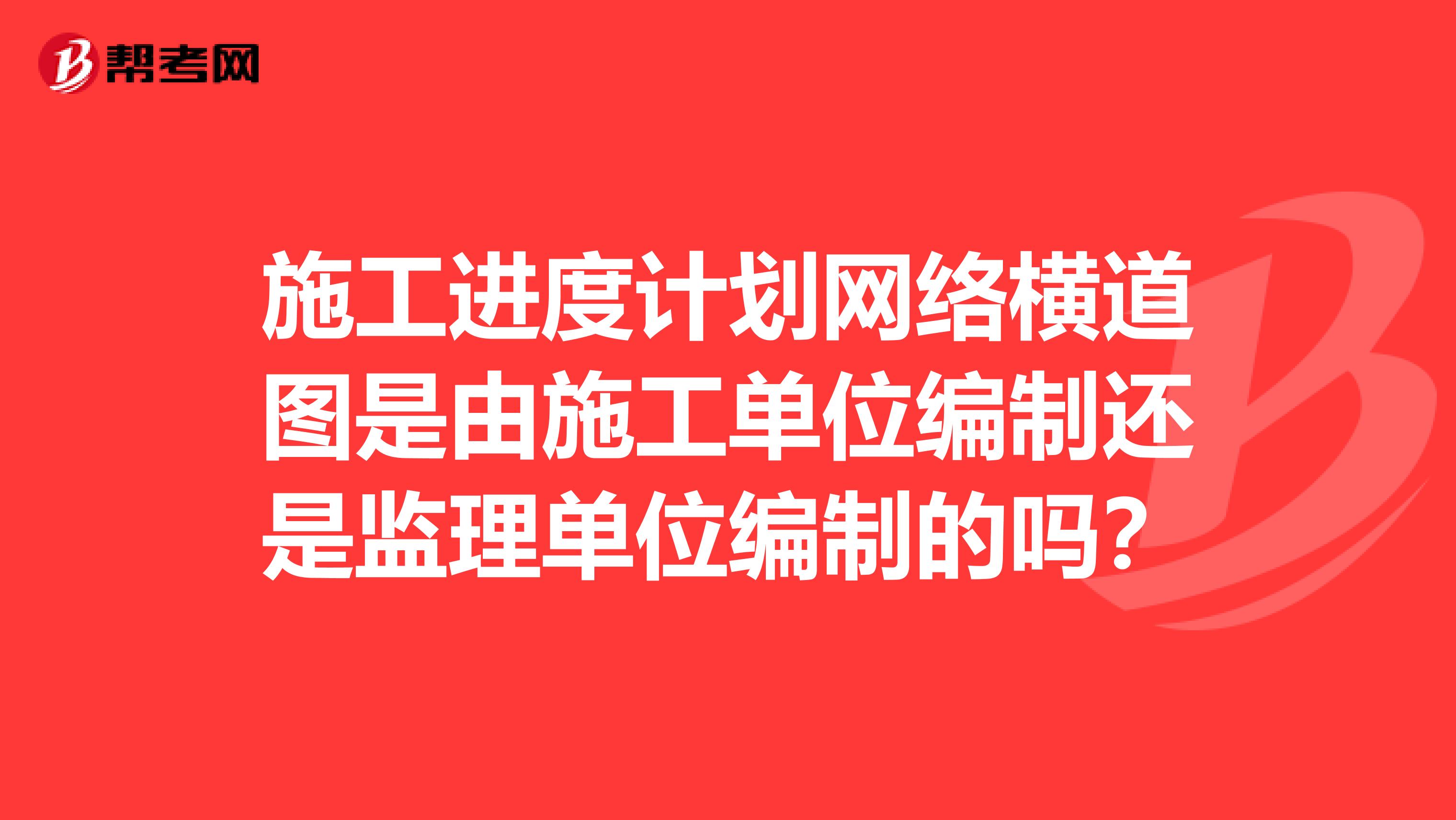 施工进度计划网络横道图是由施工单位编制还是监理单位编制的吗?