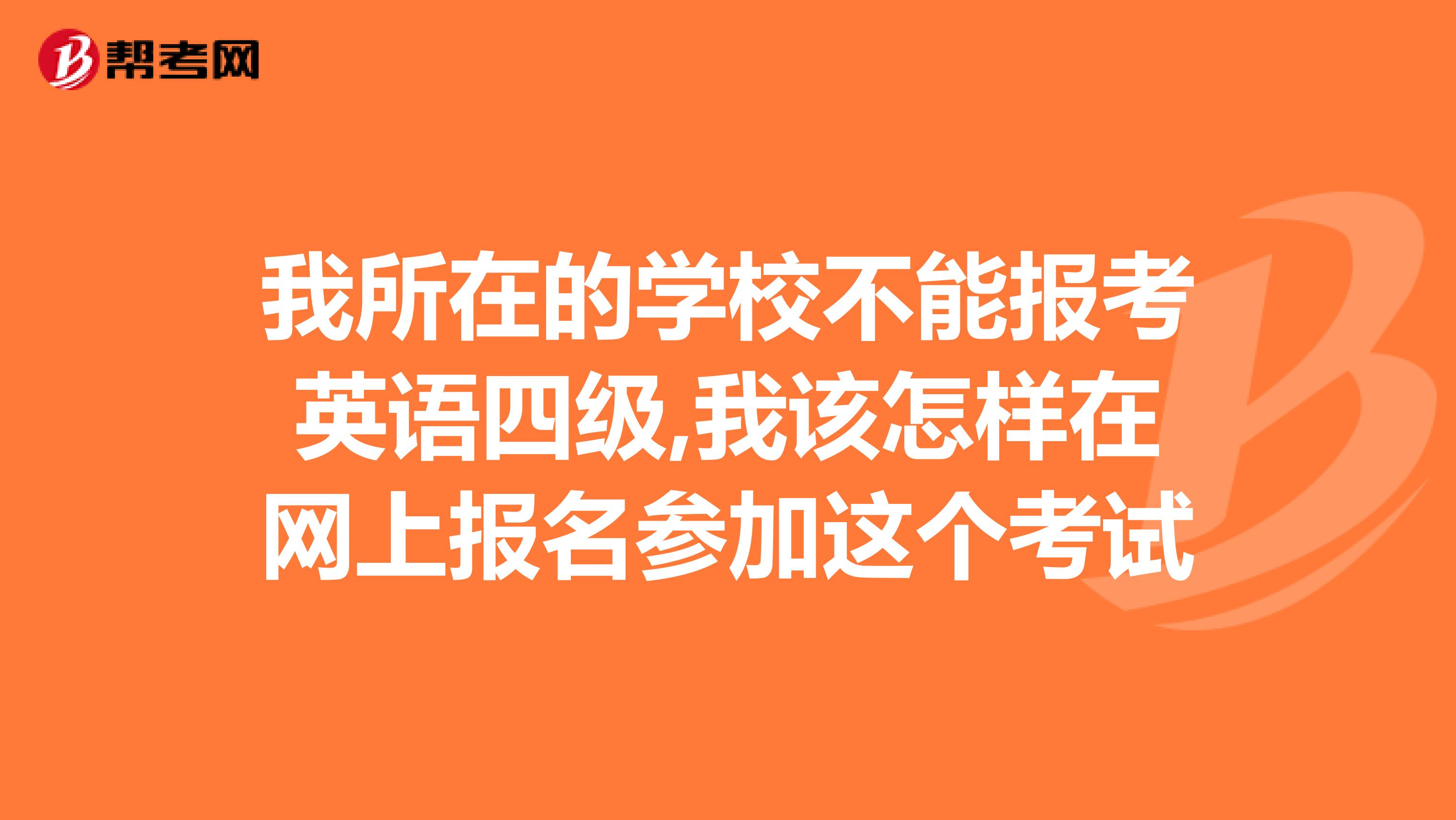 我所在的学校不能报考英语四级,我该怎样在网上报名参加这个考试