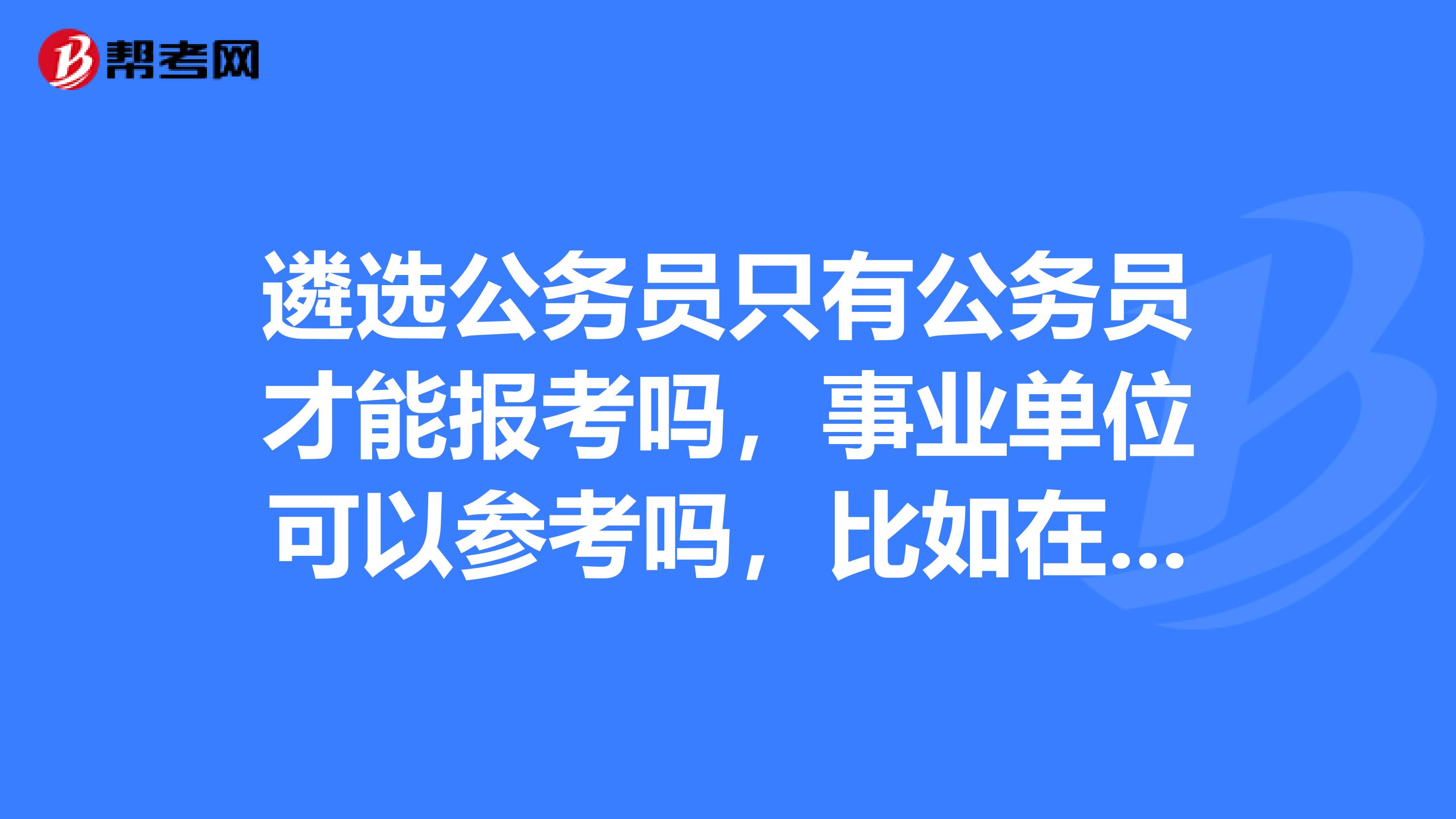 遴選公務員只有公務員才能報考嗎,事業單位可以參考嗎,比如在編在崗的