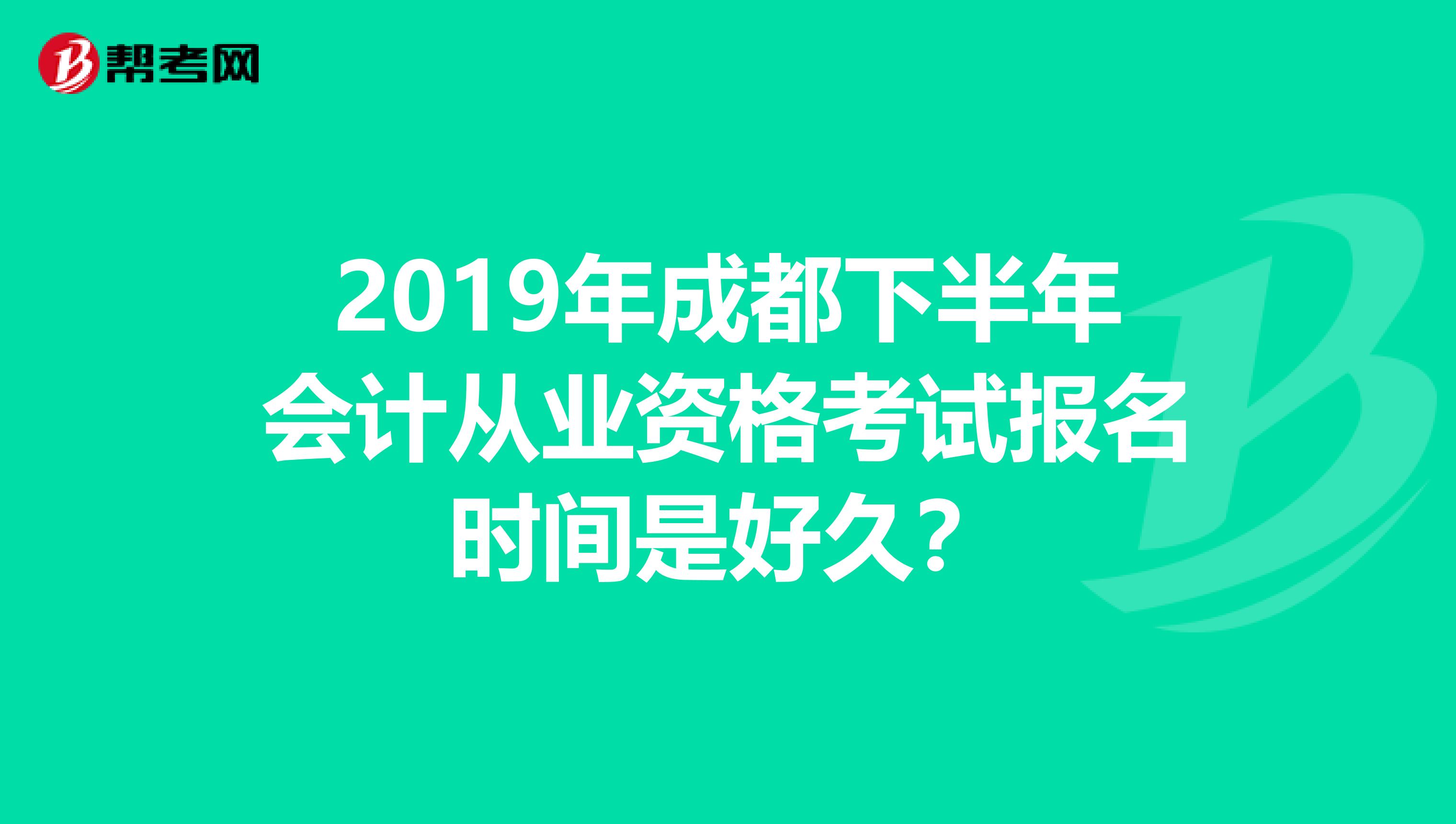 2019年成都下半年会计从业资格考试报名时间是好久?