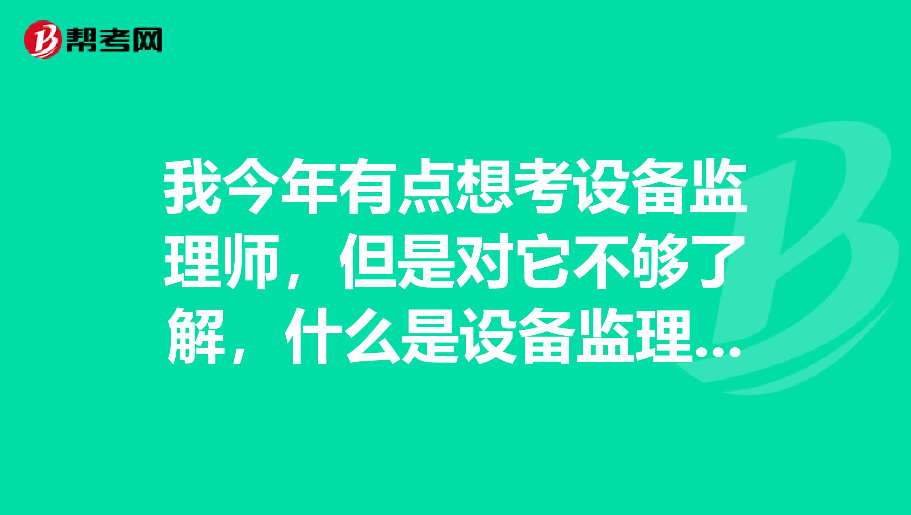 我今年有點想考設(shè)備監(jiān)理師，但是對它不夠了解，什么是設(shè)備監(jiān)理師?。克饕鲂┦裁窗?