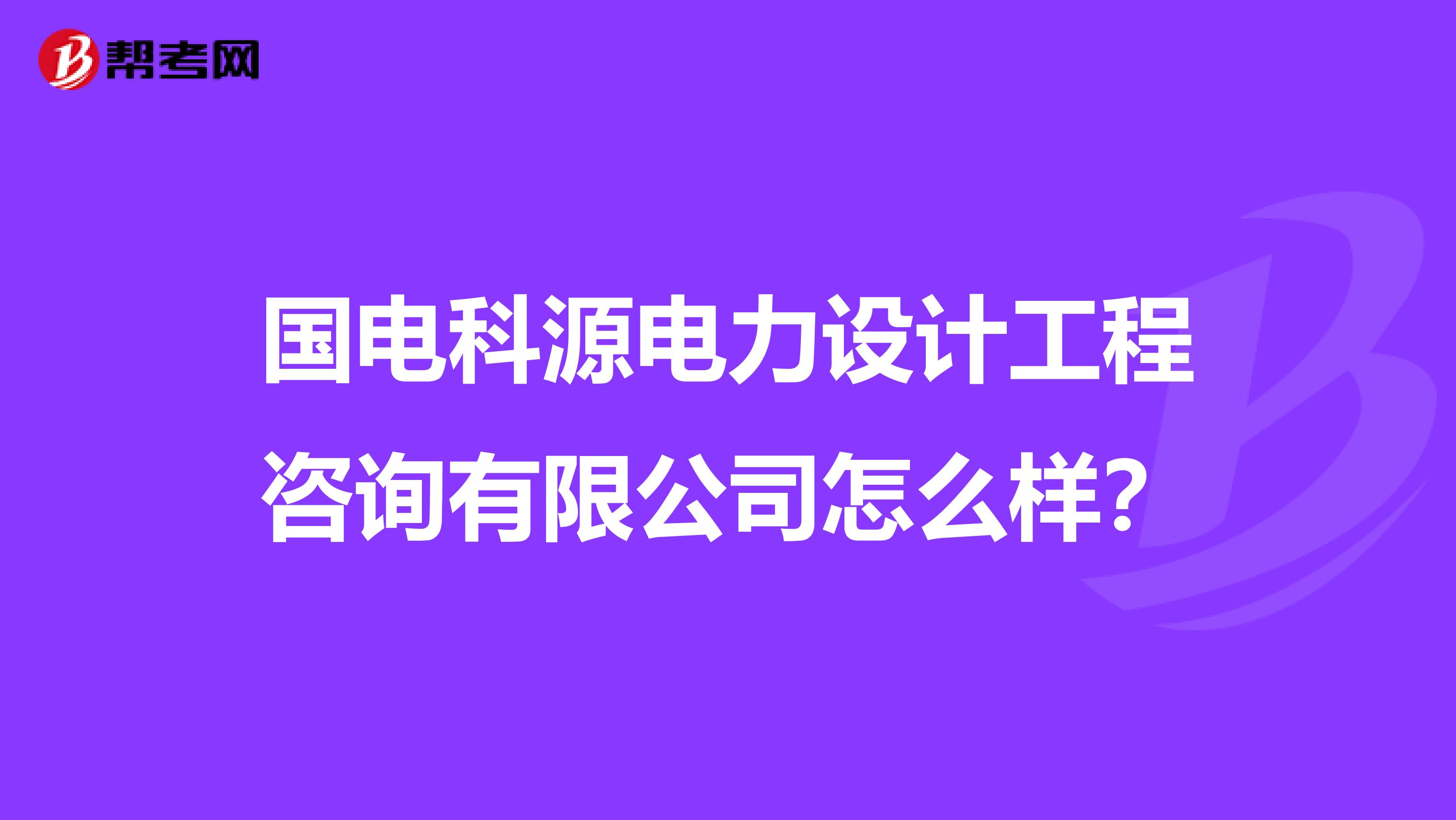 国电科源电力设计工程咨询有限公司怎么样？