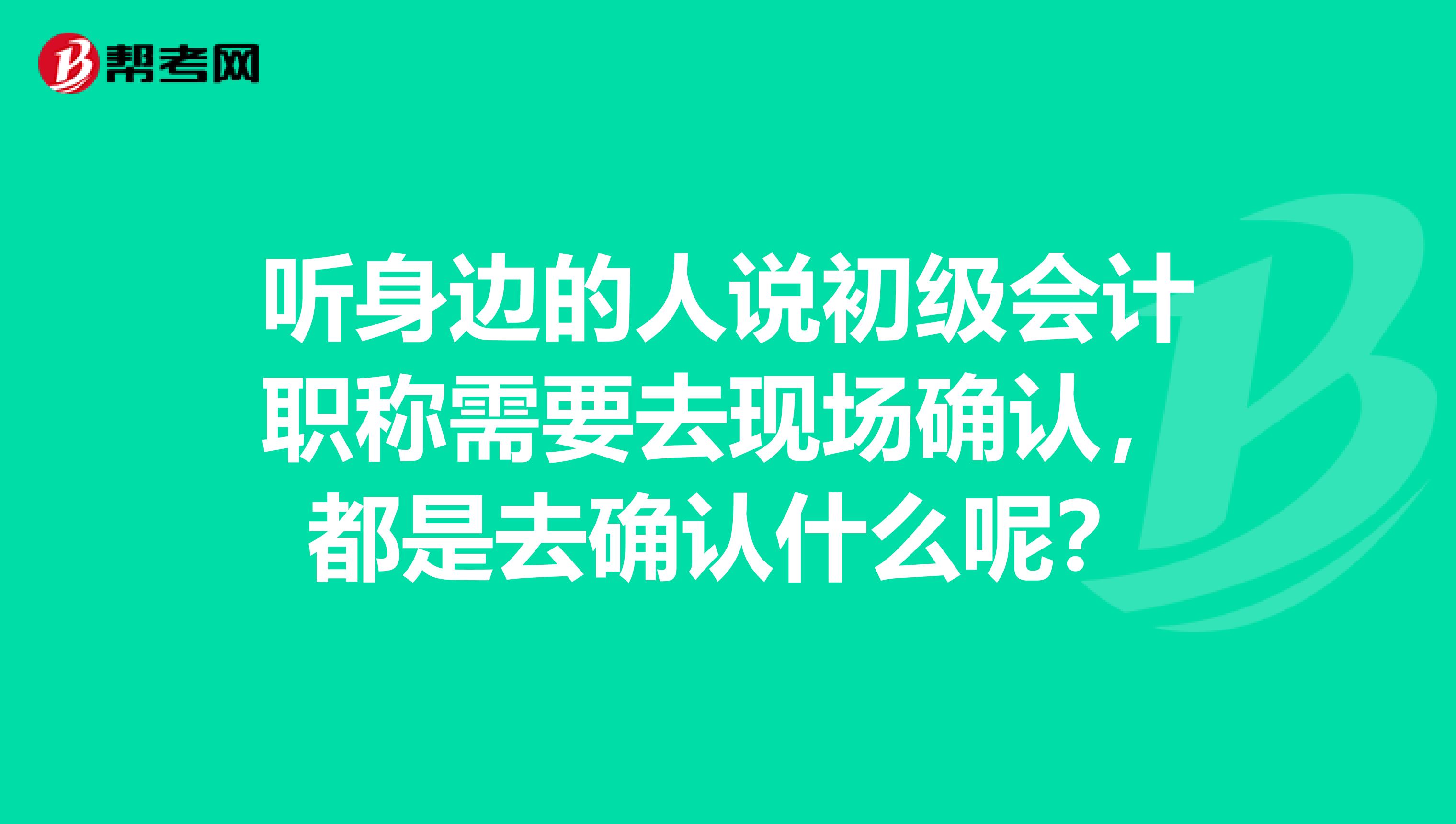 听身边的人说初级会计职称需要去现场确认,都是去确认什么呢?
