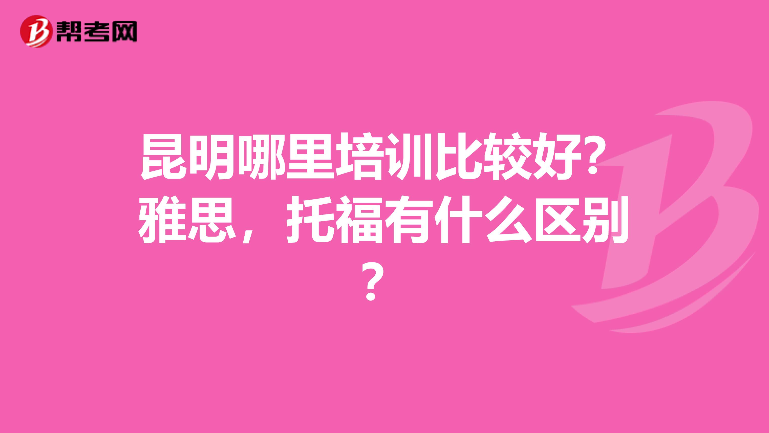 昆明哪里培训比较好?雅思,托福有什么区别?
