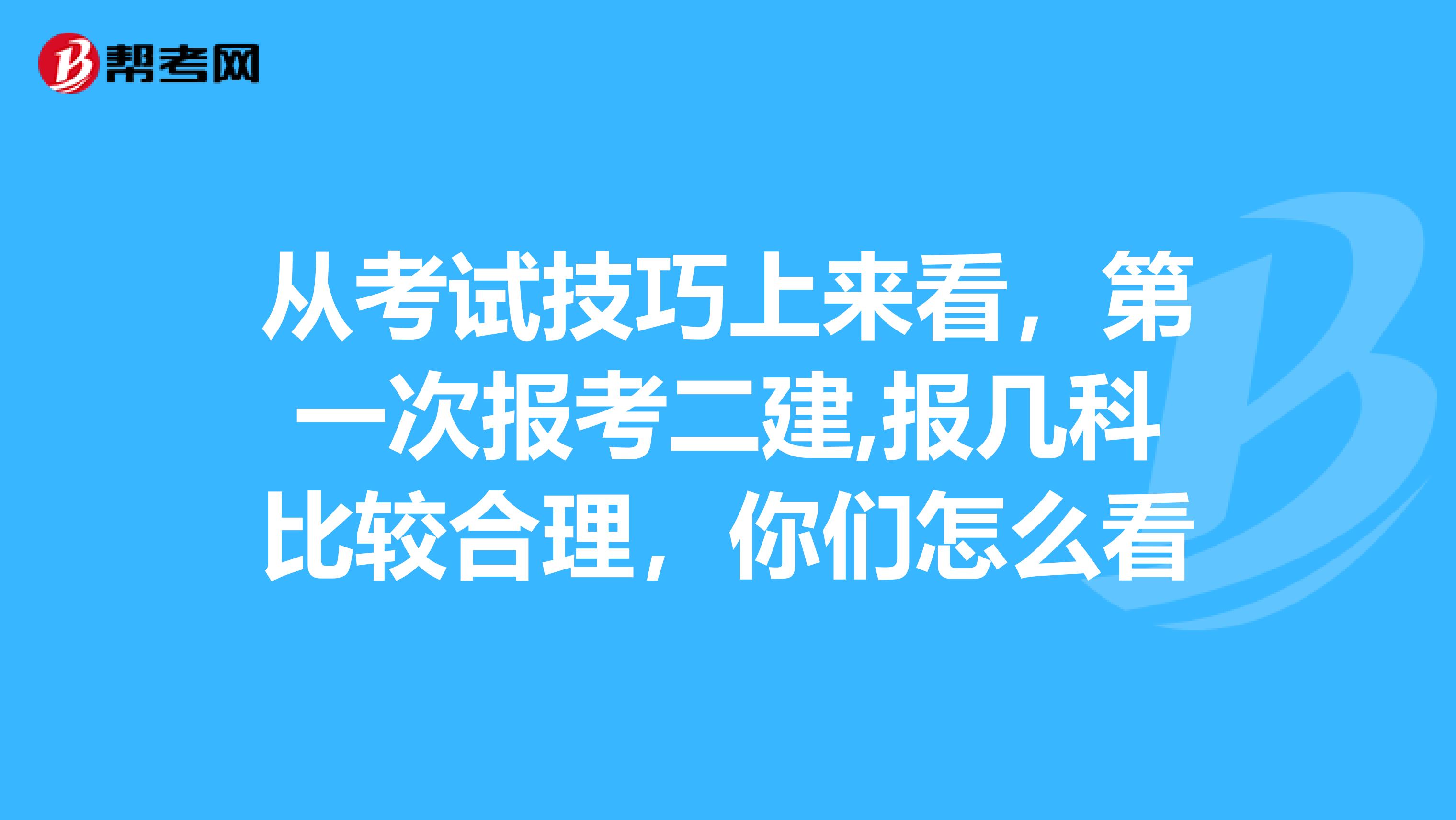 从考试技巧上来看,第一次报考二建,报几科比较合理,你们怎么看