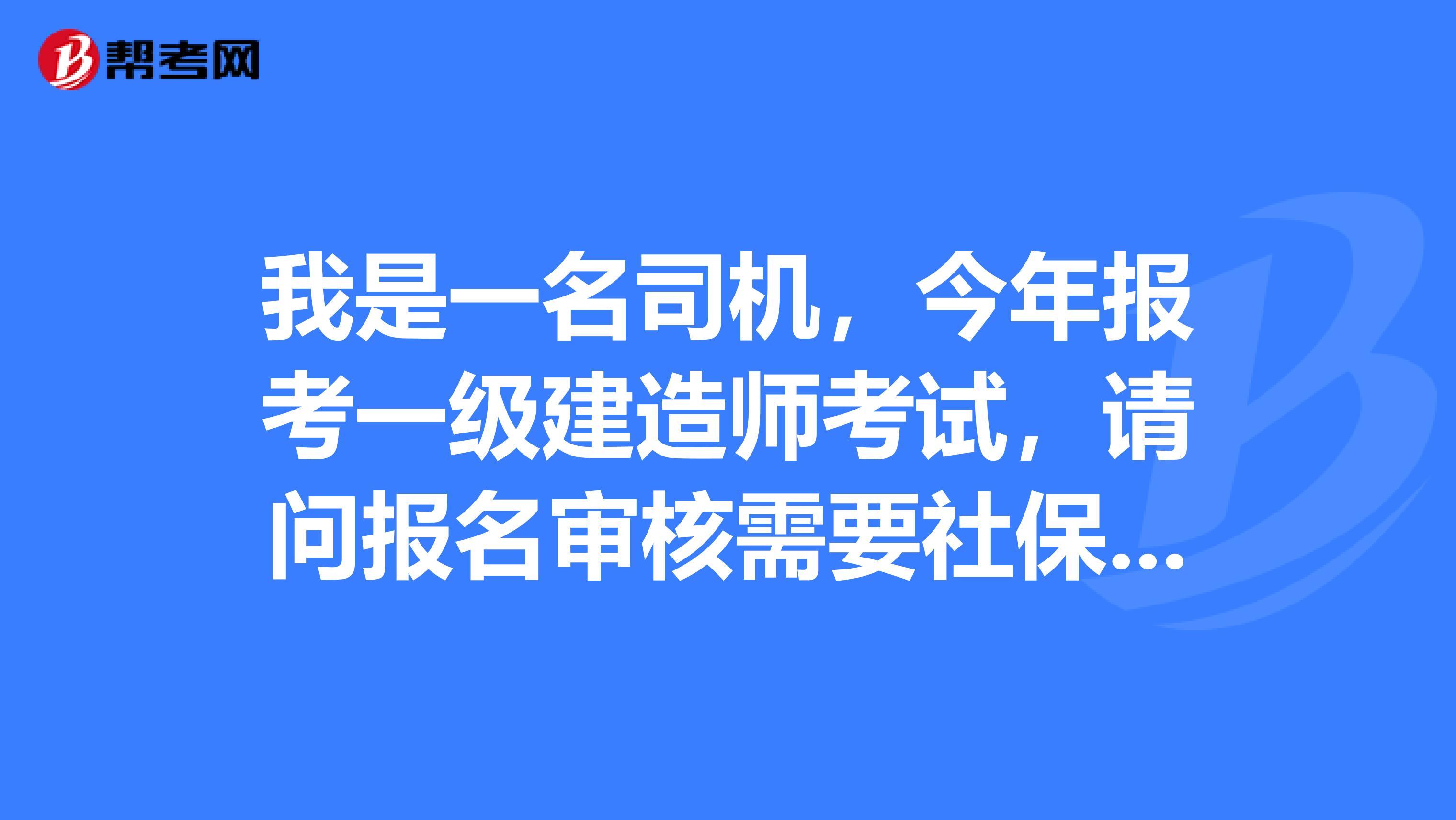 我是一名司机，今年报考一级建造师考试，请问报名审核需要社保吗?