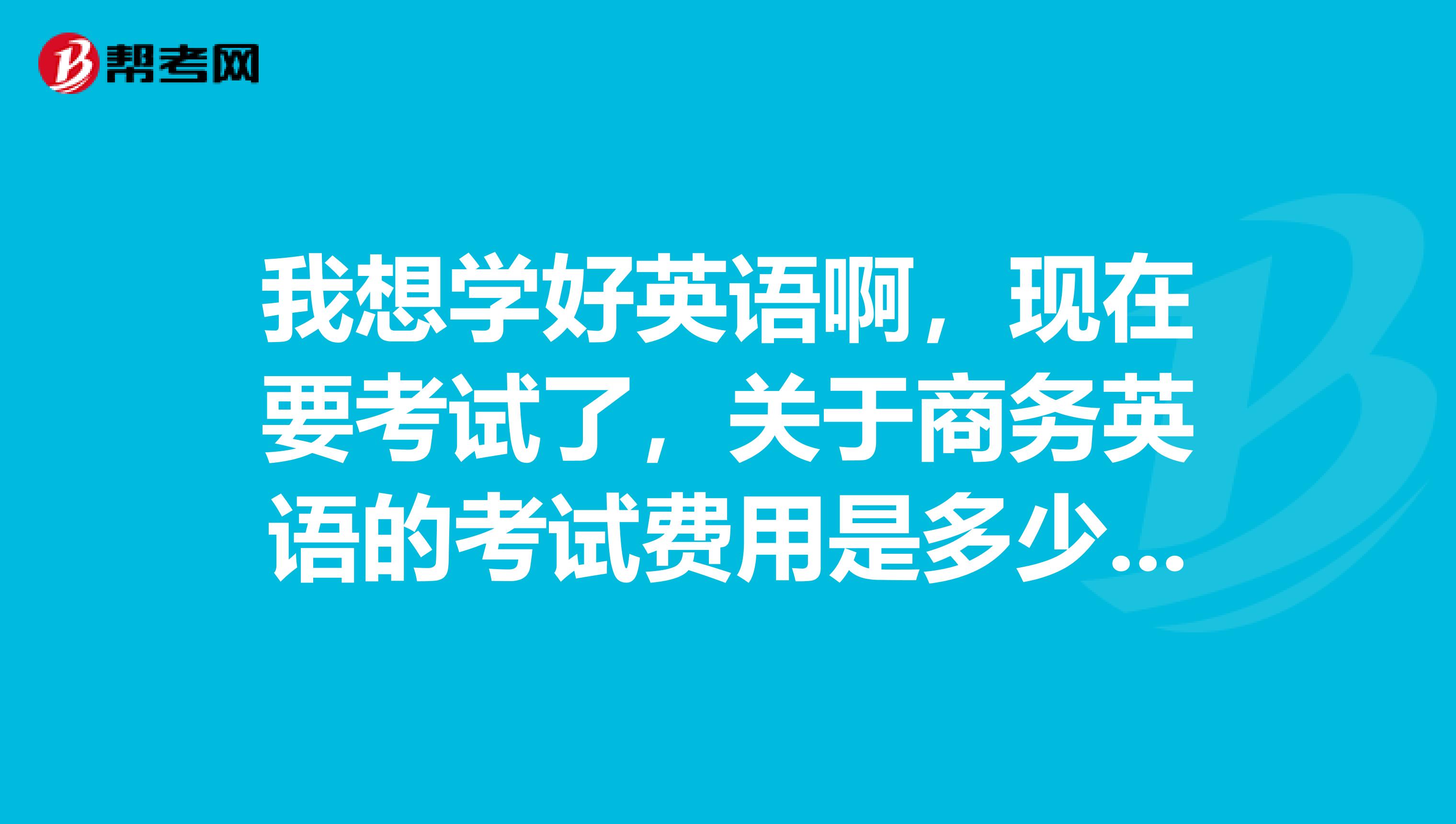 我想学好英语啊,现在要考试了,关于商务英语的考试费用是多少?支付方式是什么?