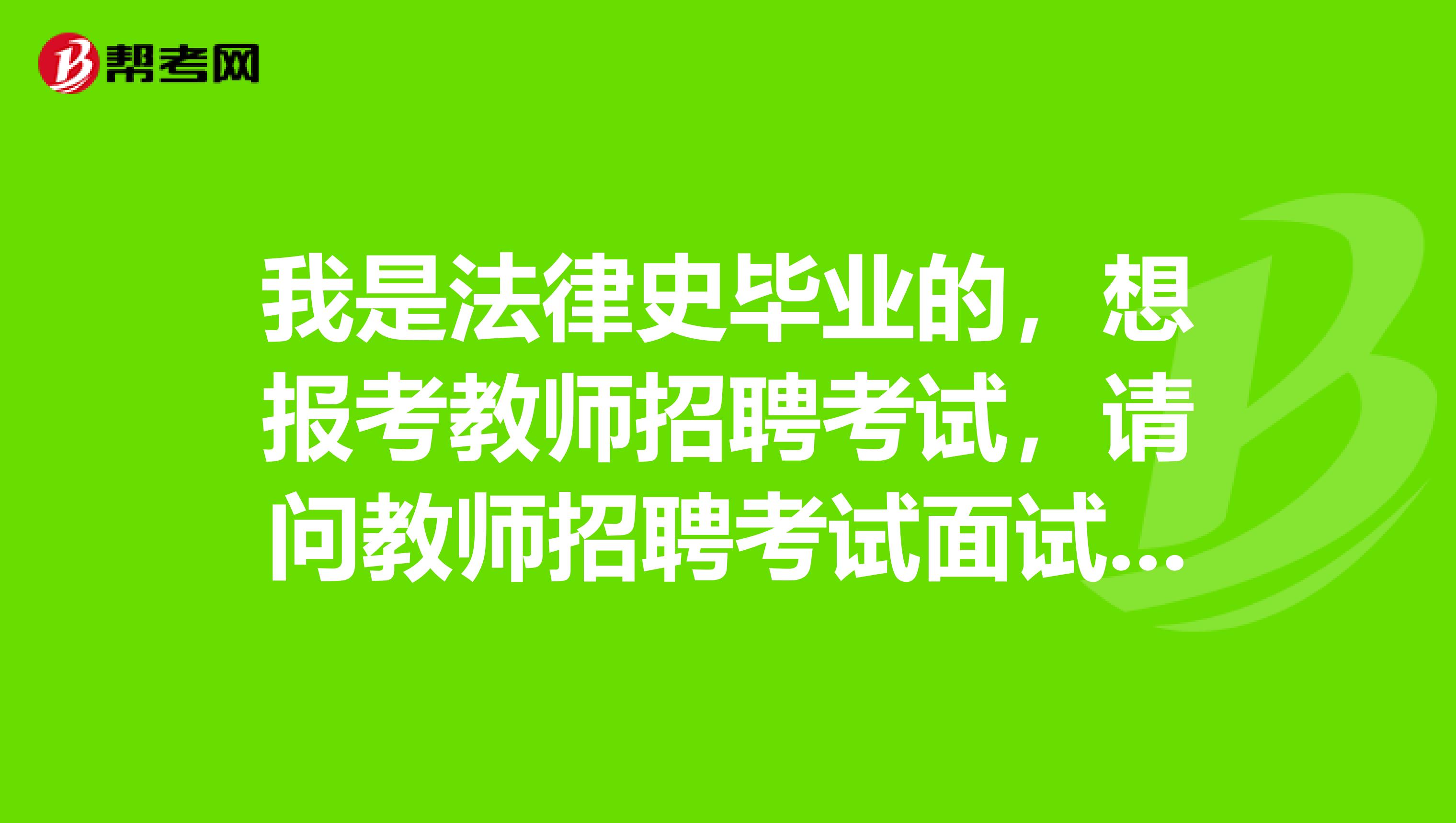 我是法律史毕业的，想报考教师招聘考试，请问教师招聘考试面试的内容是什么？