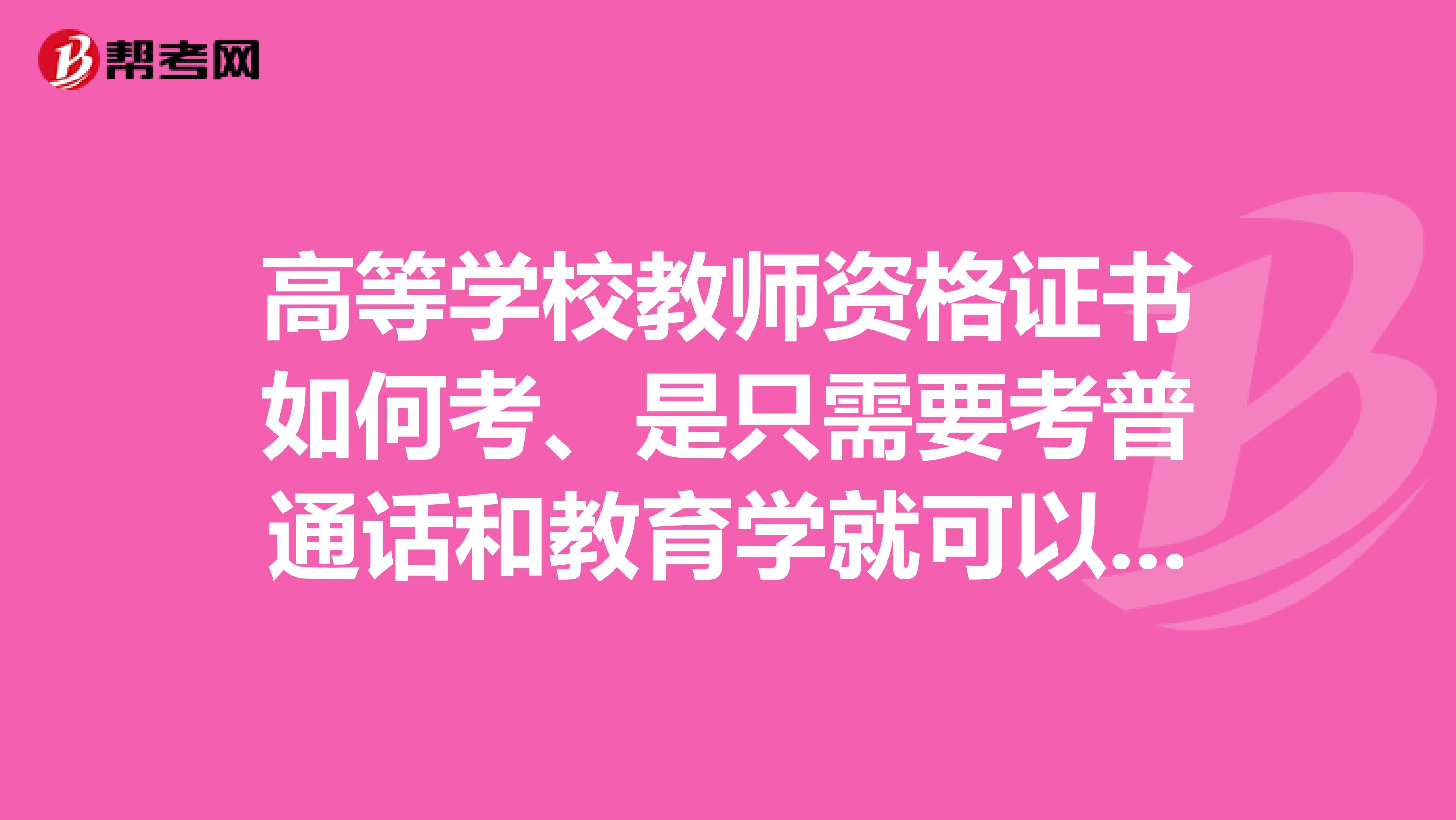高等學(xué)校教師資格證書如何考、是只需要考普通話和教育學(xué)就可以了對(duì)吧
