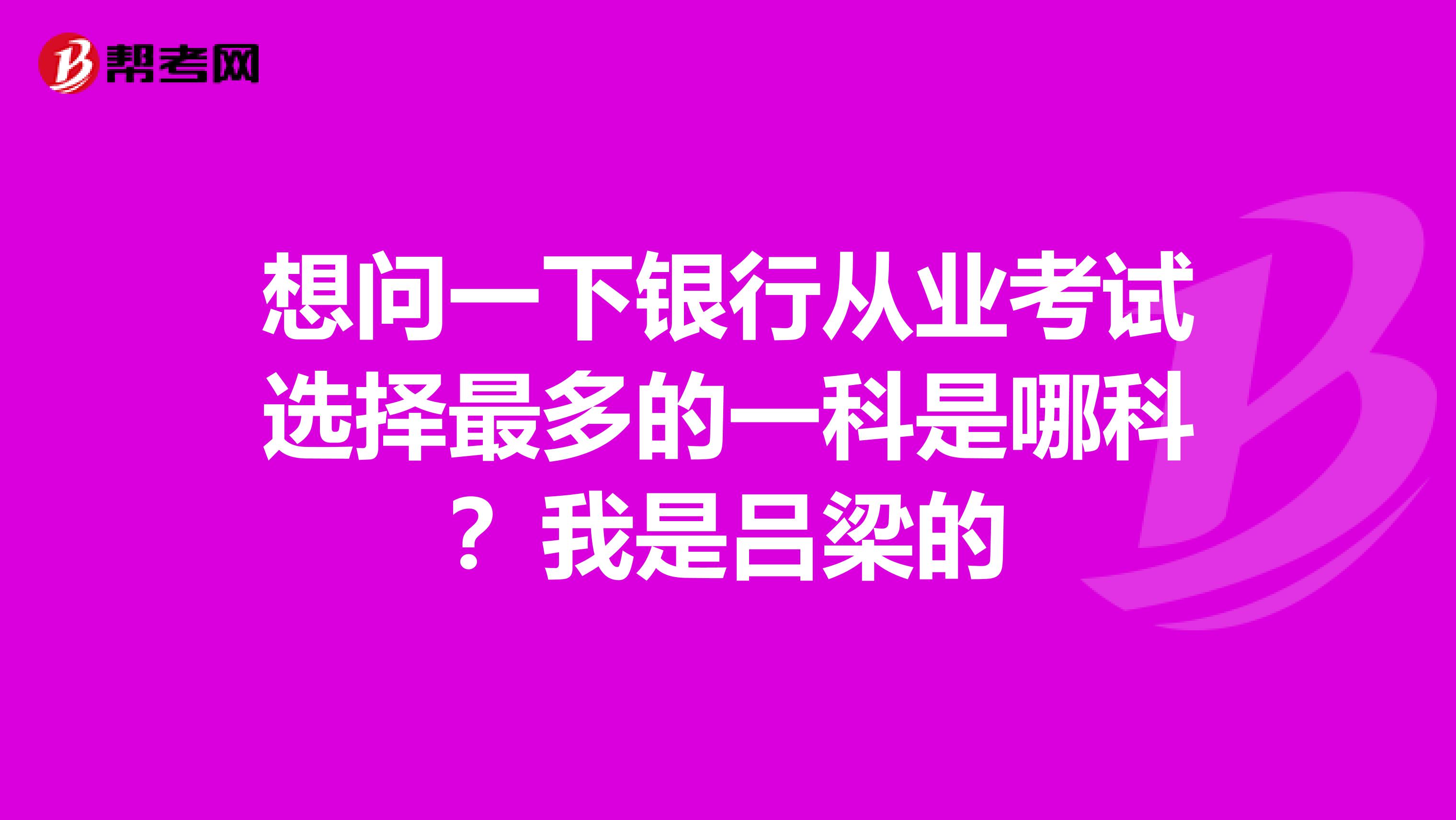 想问一下银行从业考试选择最多的一科是哪科?我是吕梁的