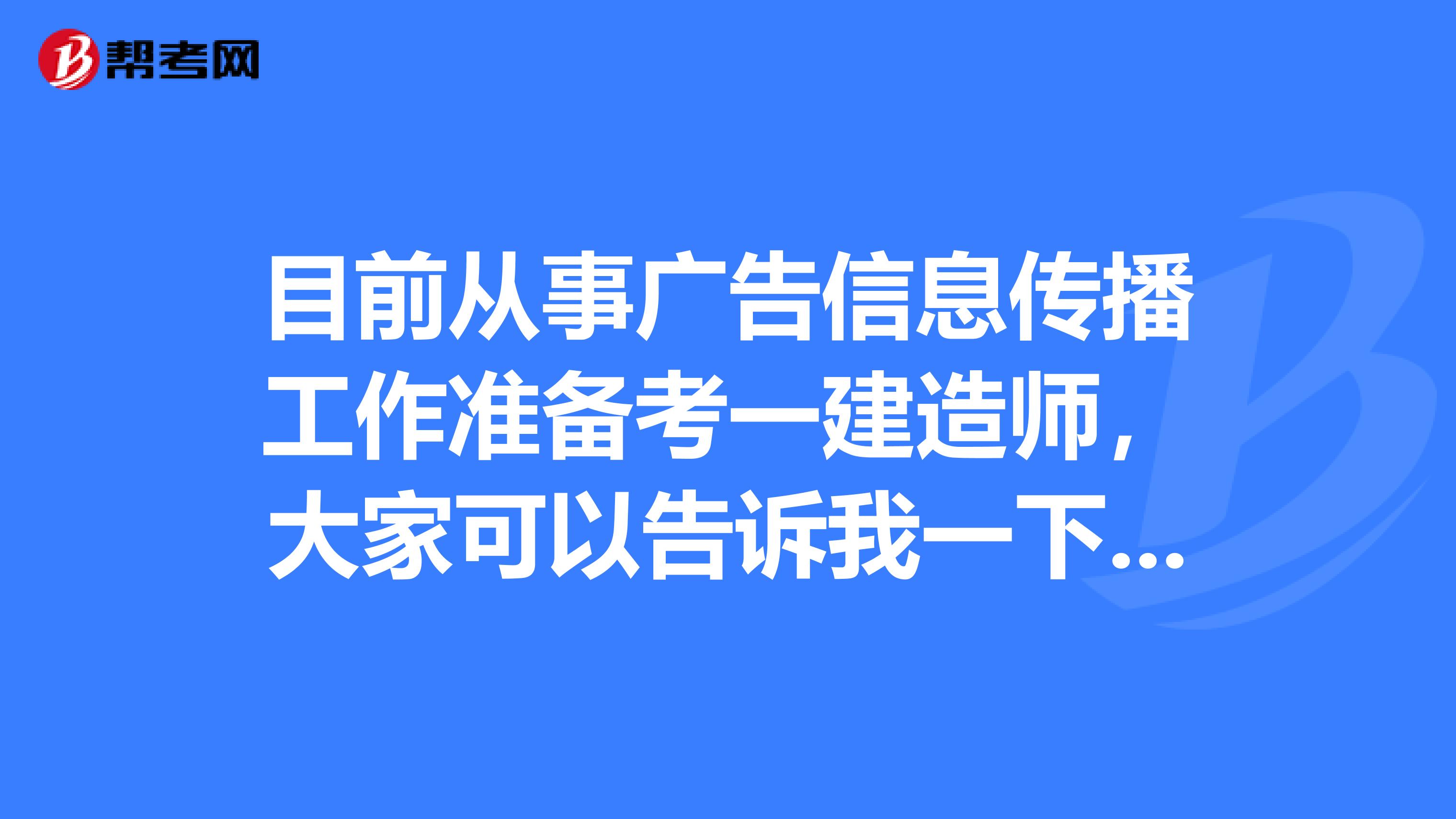 目前从事广告信息传播工作准备考一建造师，大家可以告诉我一下报考条件吗？