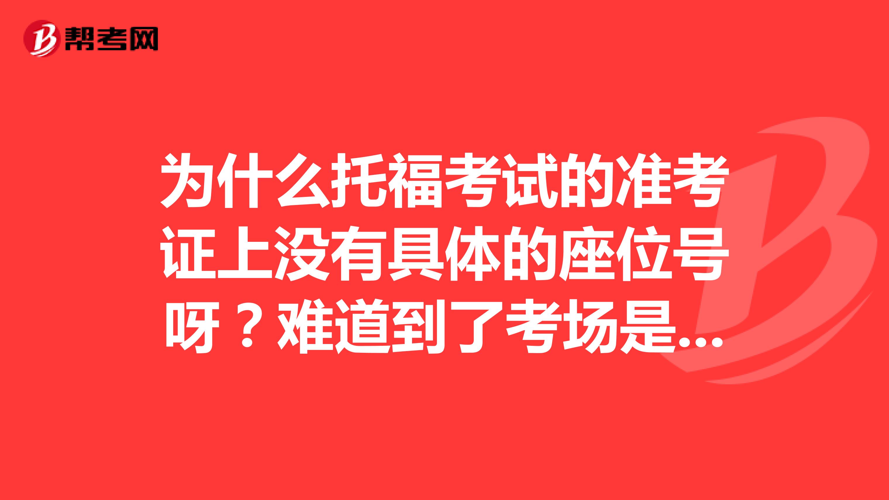 为什么托福考试的准考证上没有具体的座位号呀?难道到了考场是自行选座么?