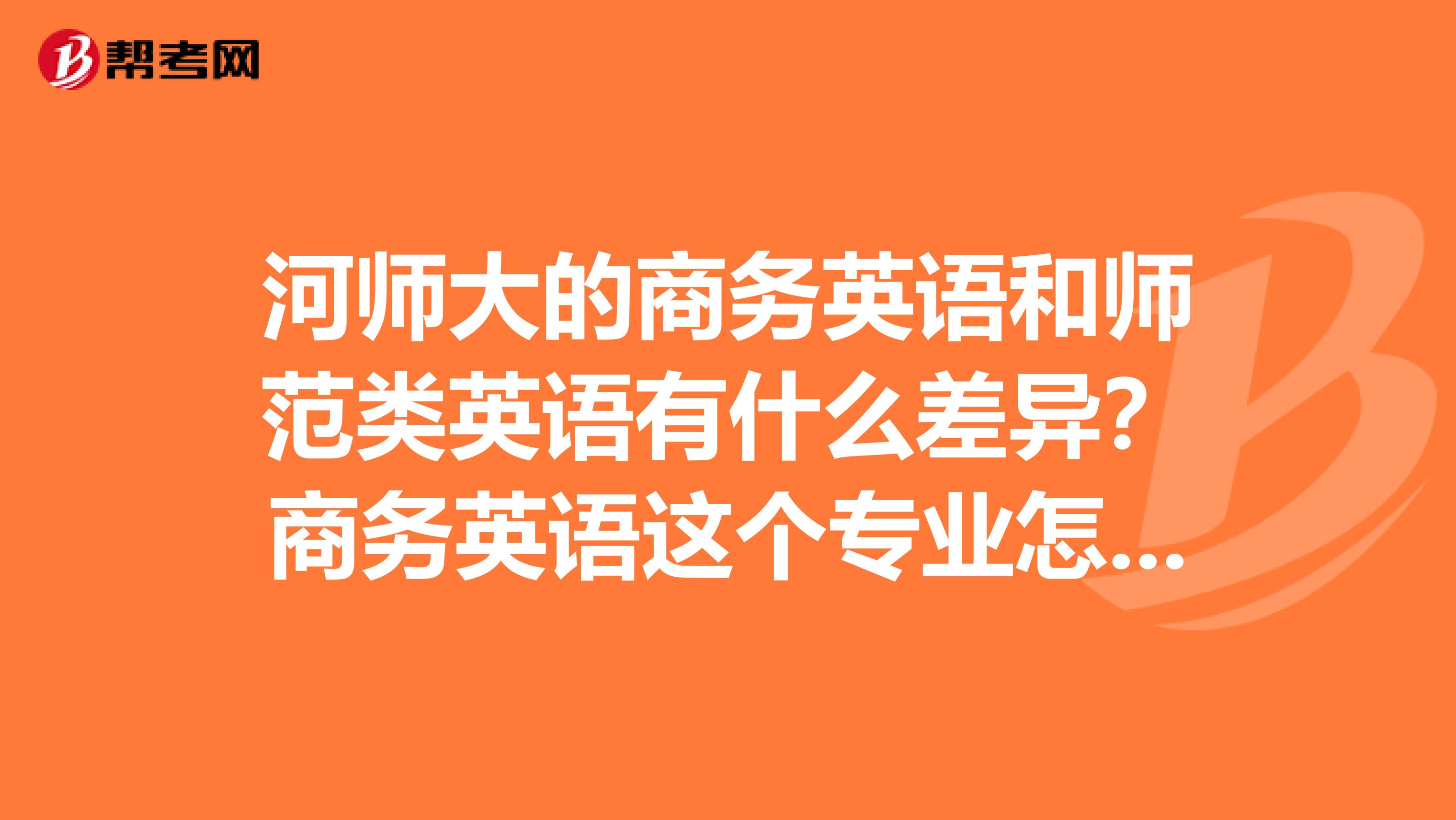 河师大的商务英语和师范类英语有什么差异?商务英语这个专业怎么样?