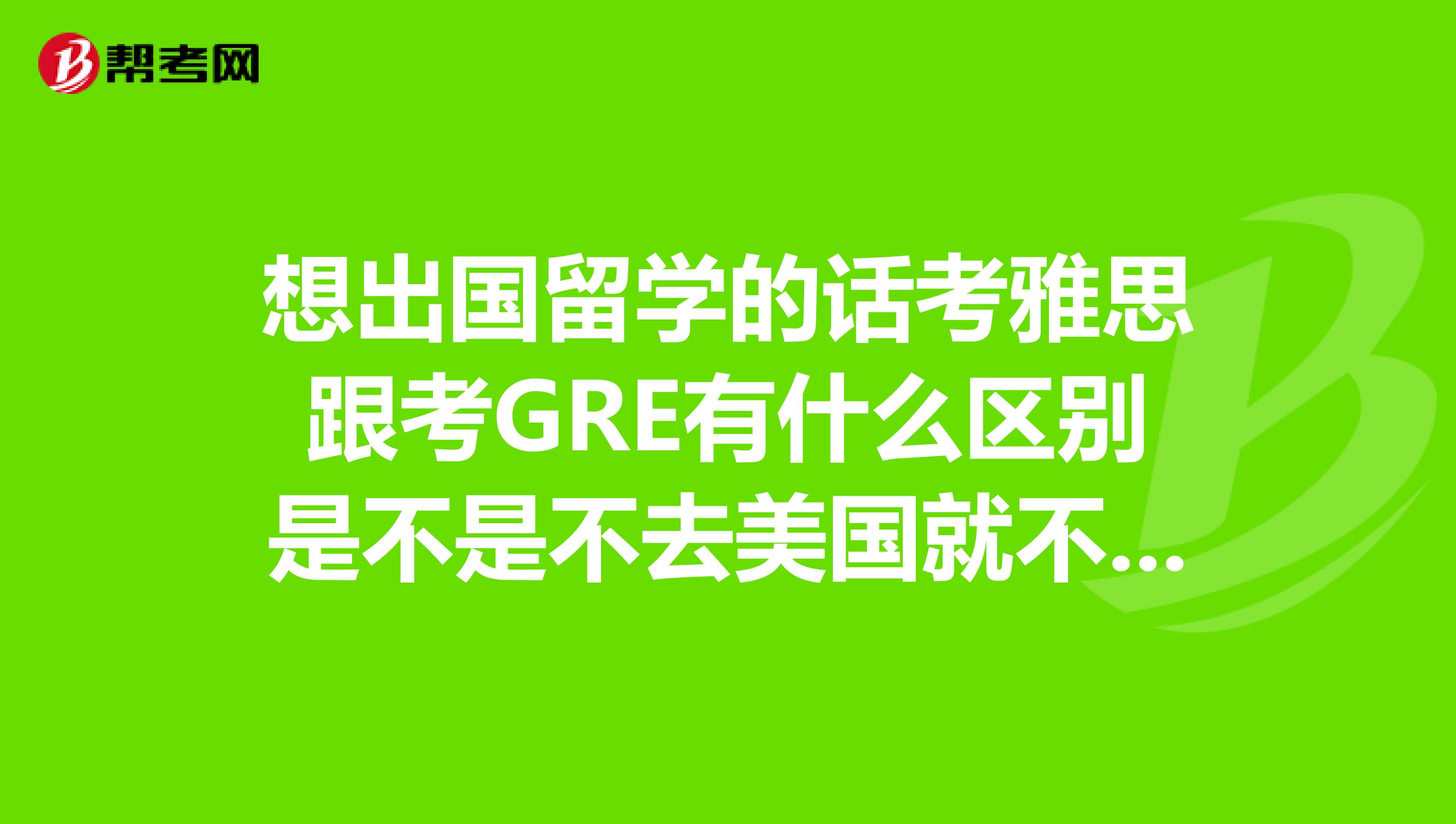 想出國留學的話考雅思跟考GRE有什么區別是不是不去美國就不用考托福啦