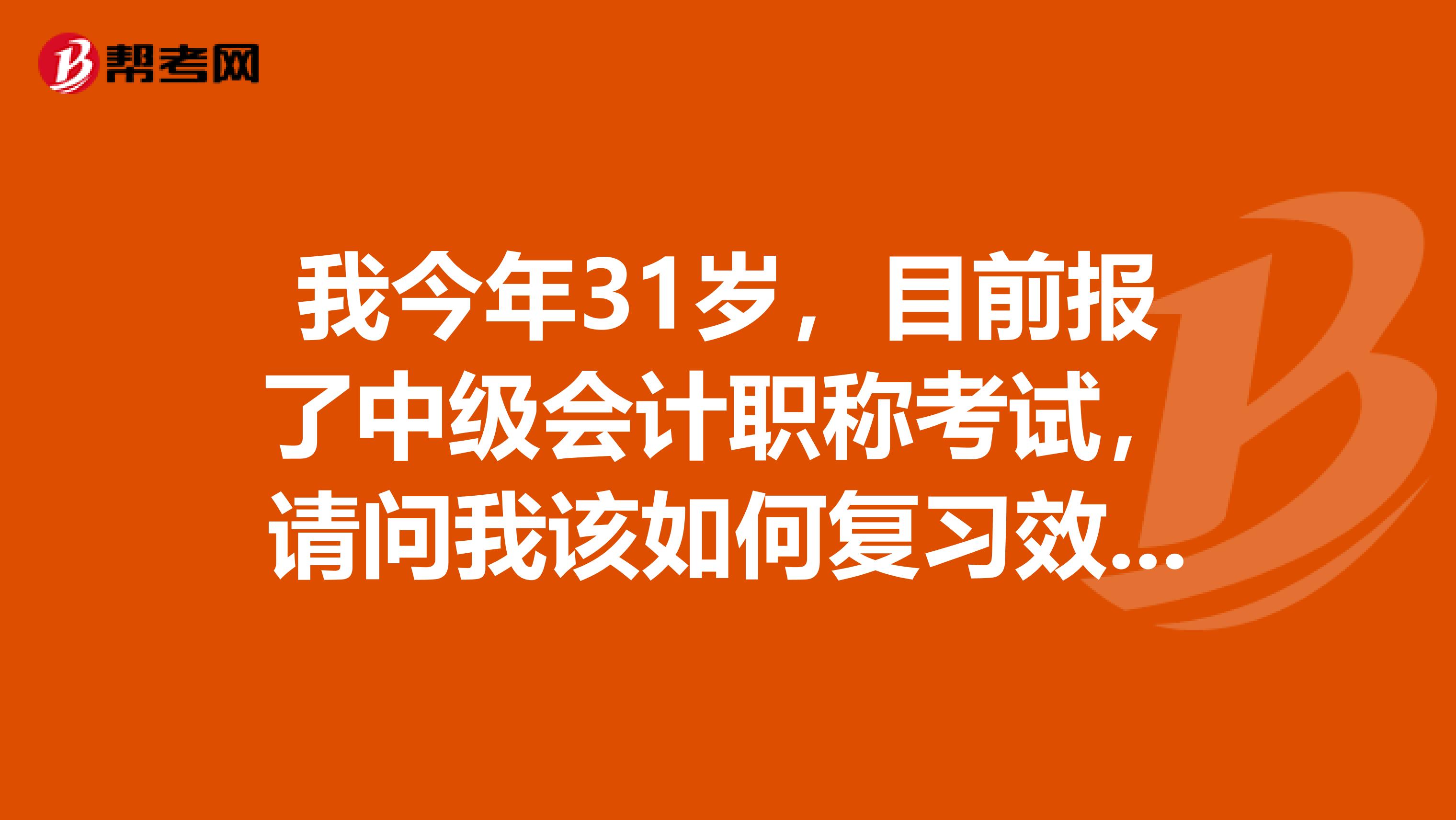 我今年31岁,目前报了中级会计职称考试,请问我该如何复习效果比较好?