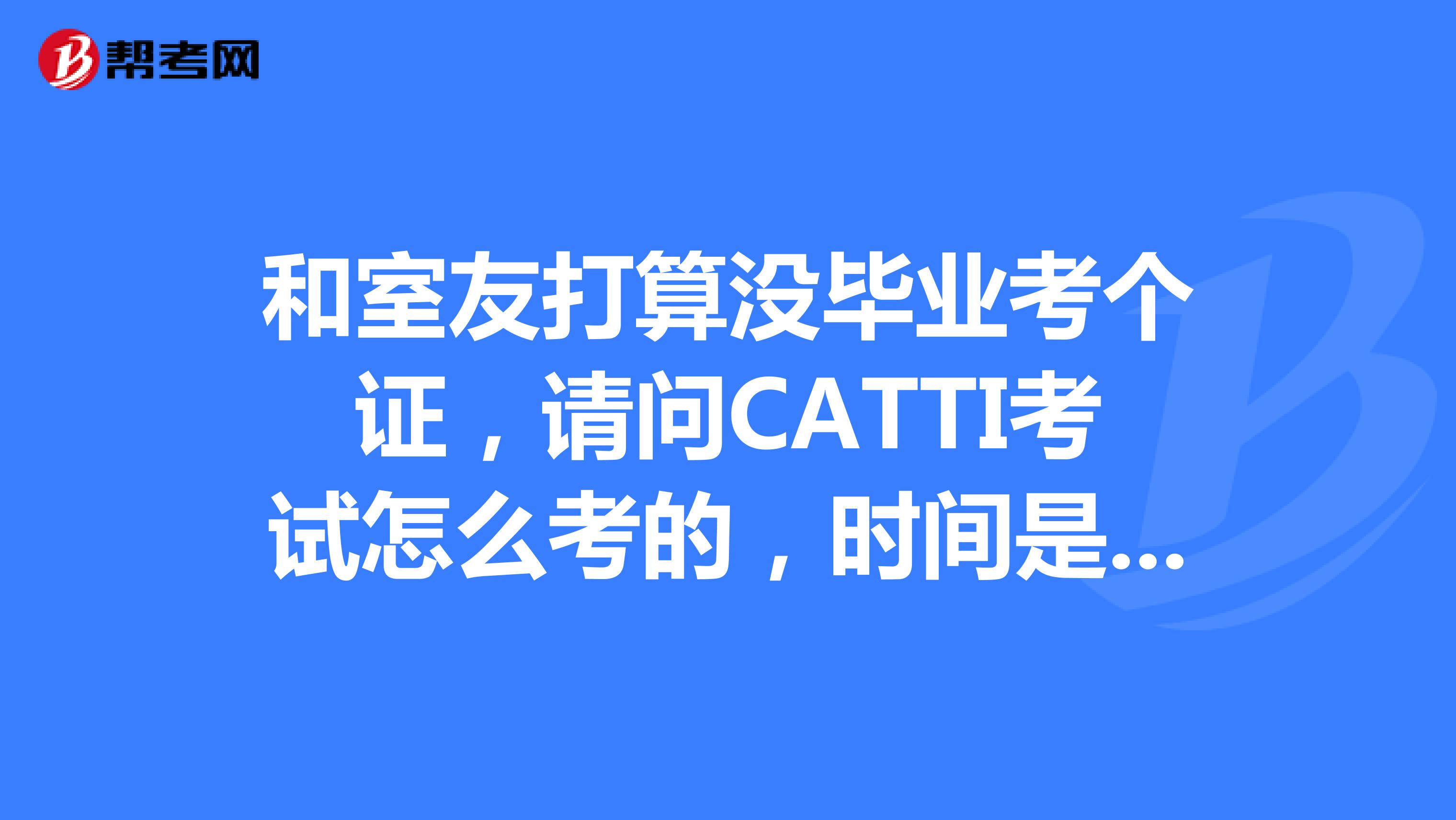 和室友打算没毕业考个证,请问CATTI考试怎么考的,时间是多少的?