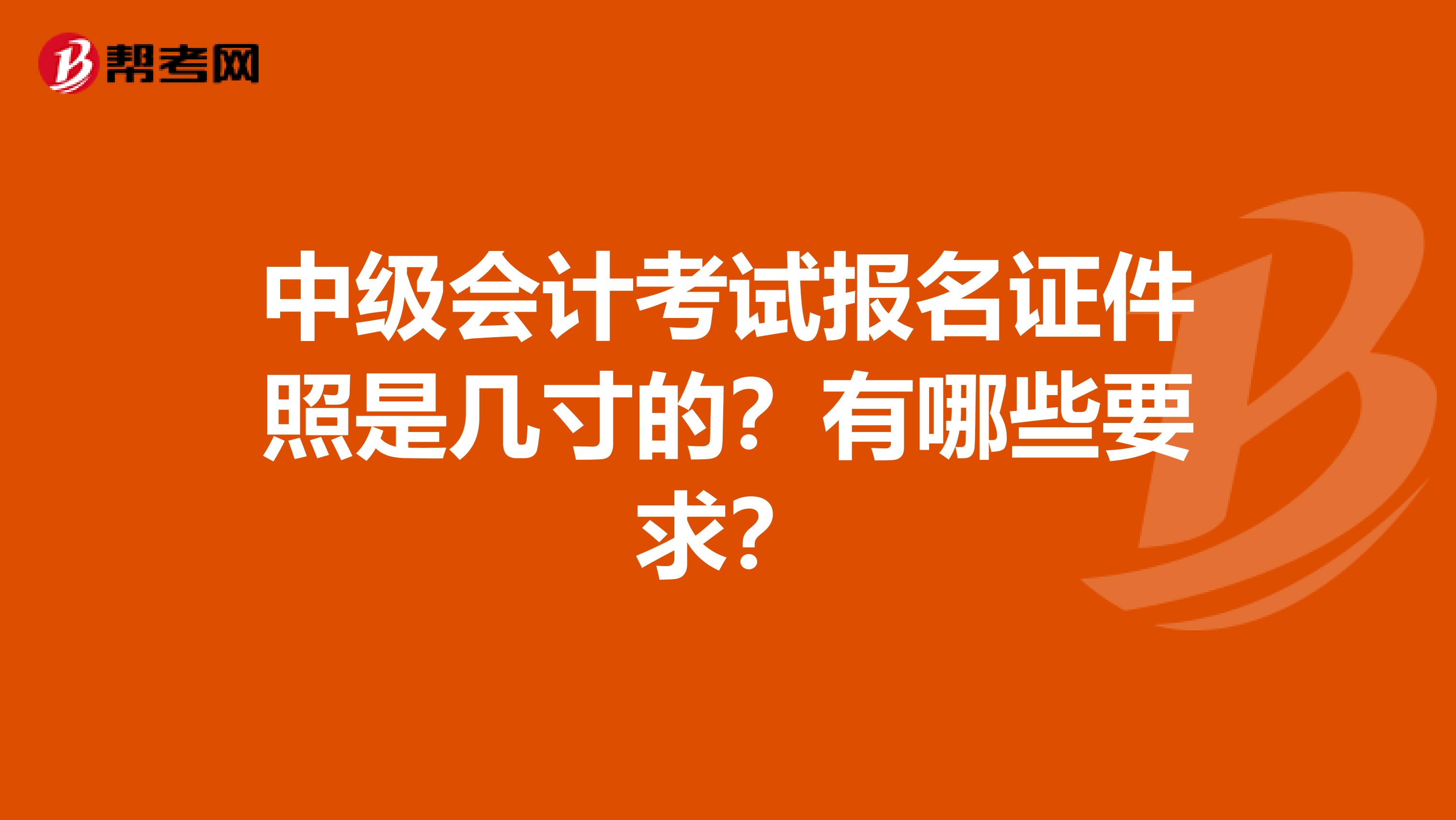中级会计考试报名证件照是几寸的?有哪些要求?