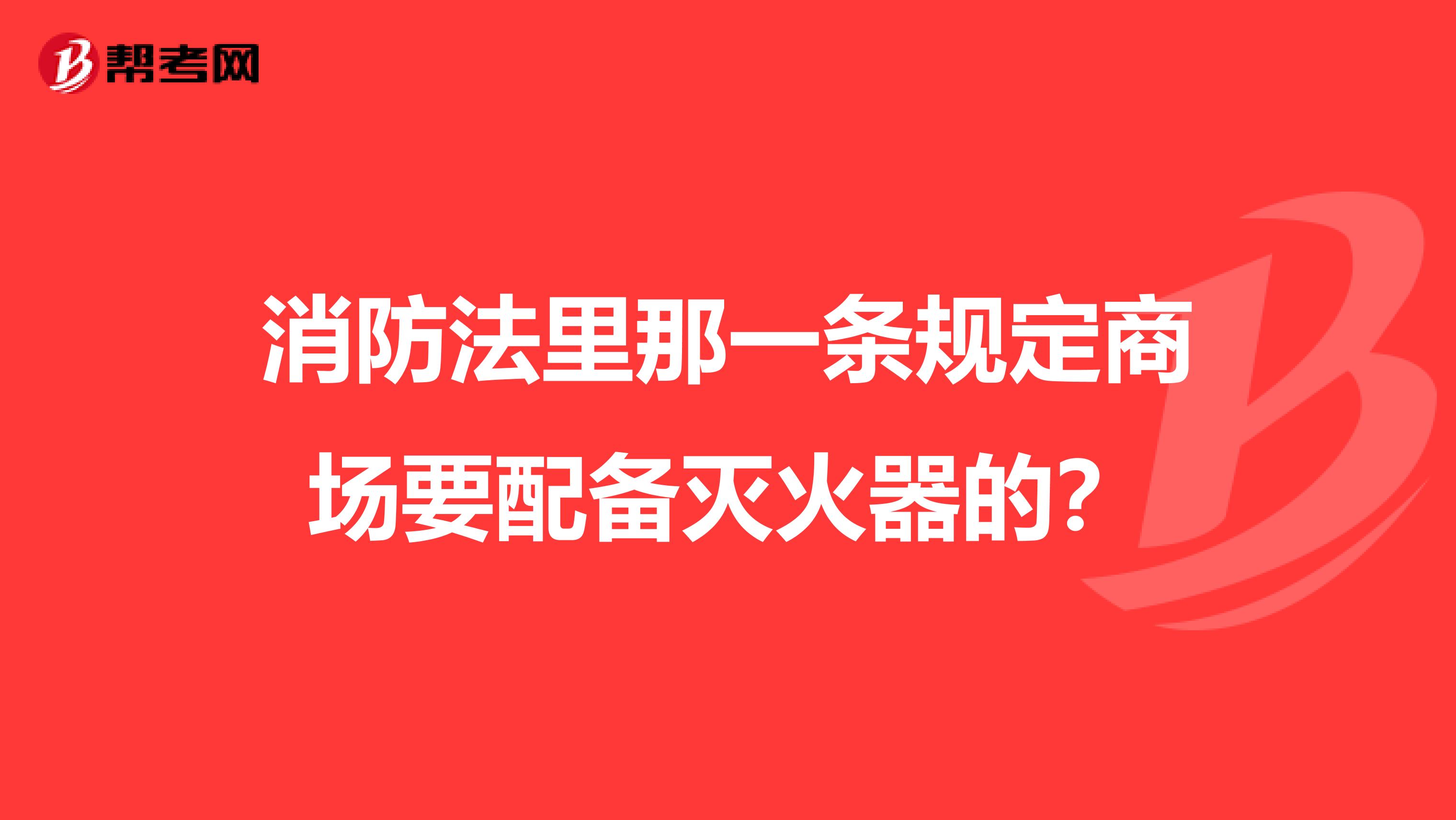 消防法里那一条规定商场要配备灭火器的？