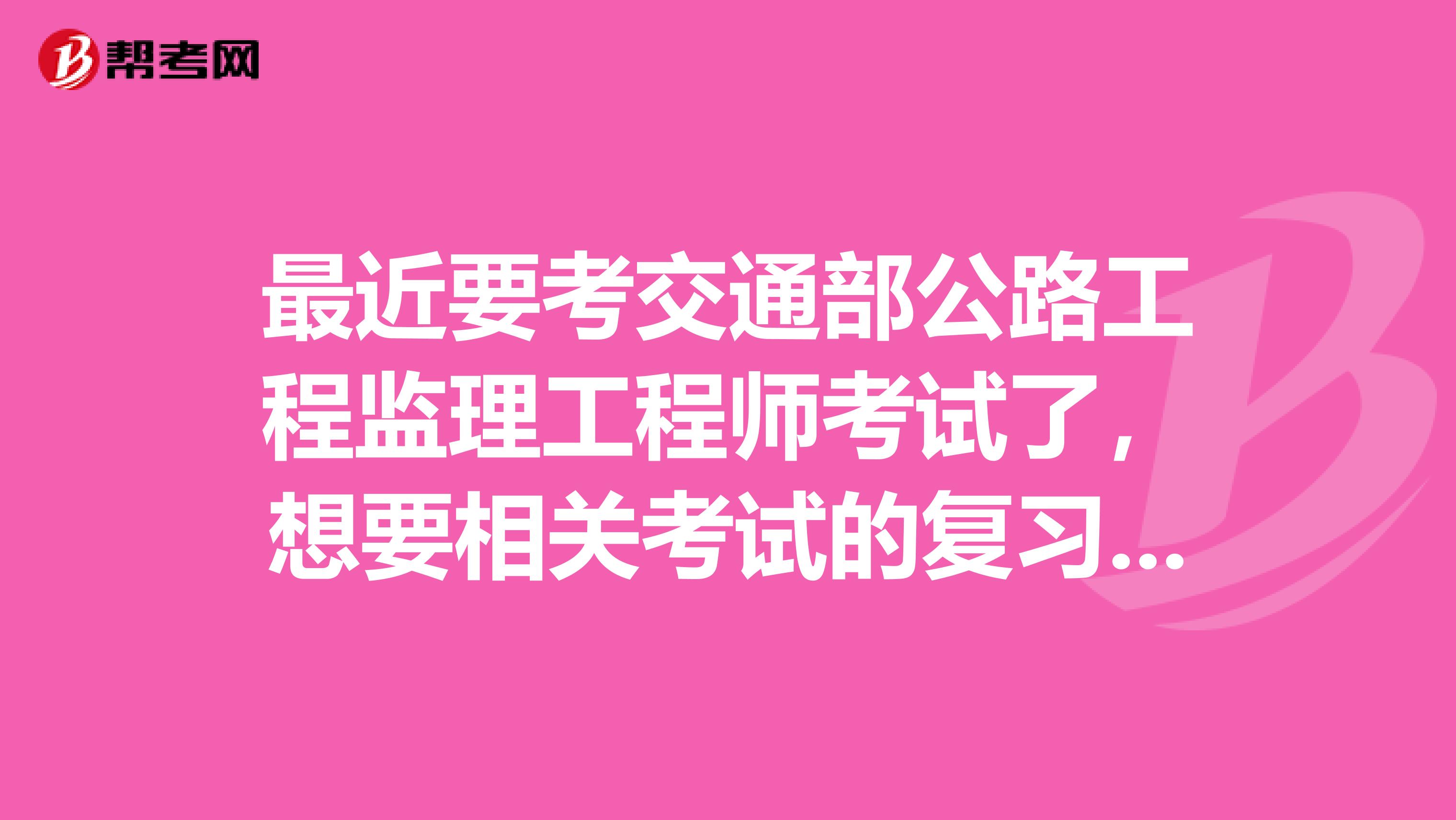 最近要考交通部公路工程监理工程师考试了,想要相关考试的复习课件,有课件或网站的,请告诉我,谢谢了