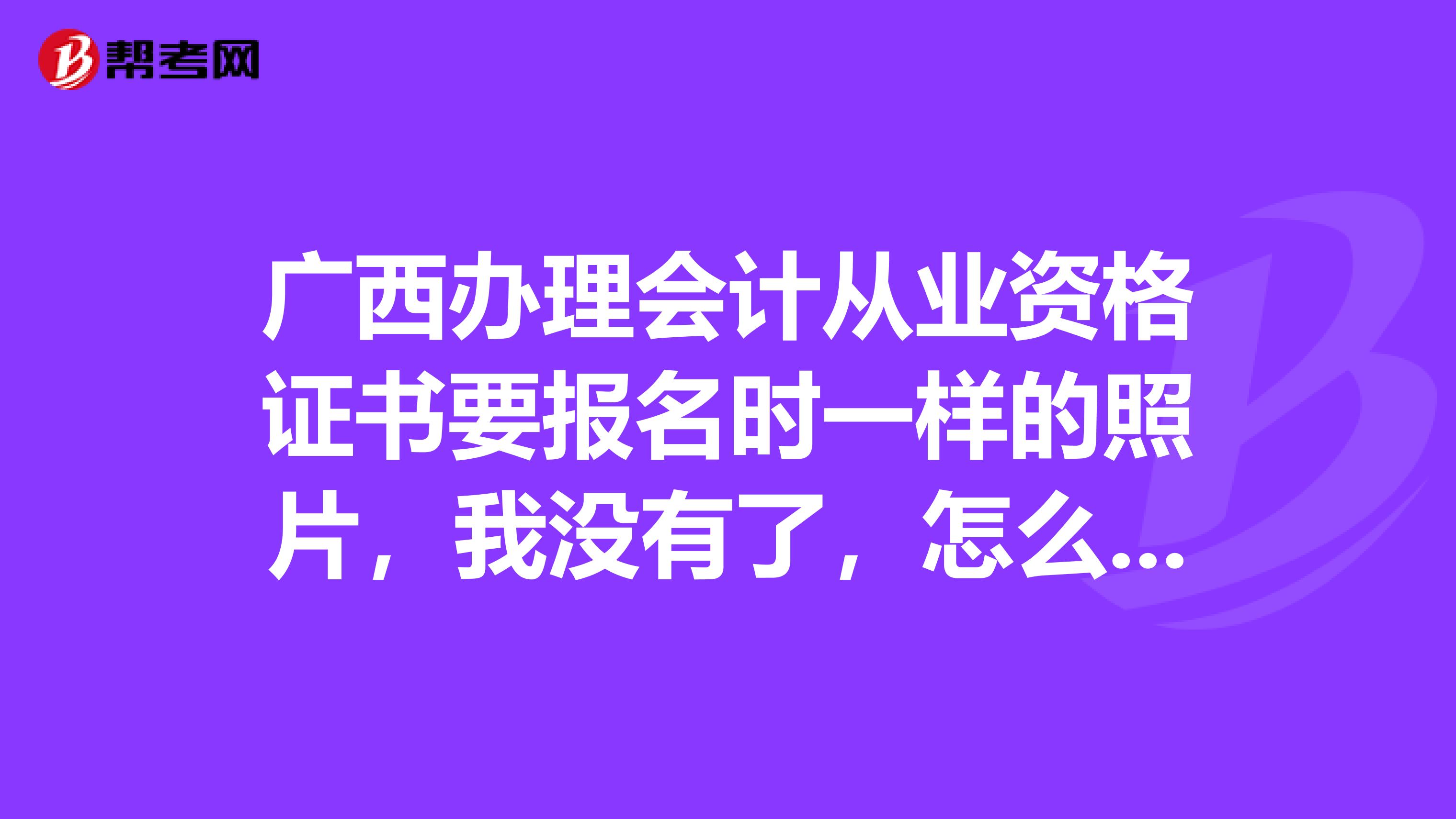 广西办理会计从业资格证书要报名时一样的照片，我没有了，怎么办？