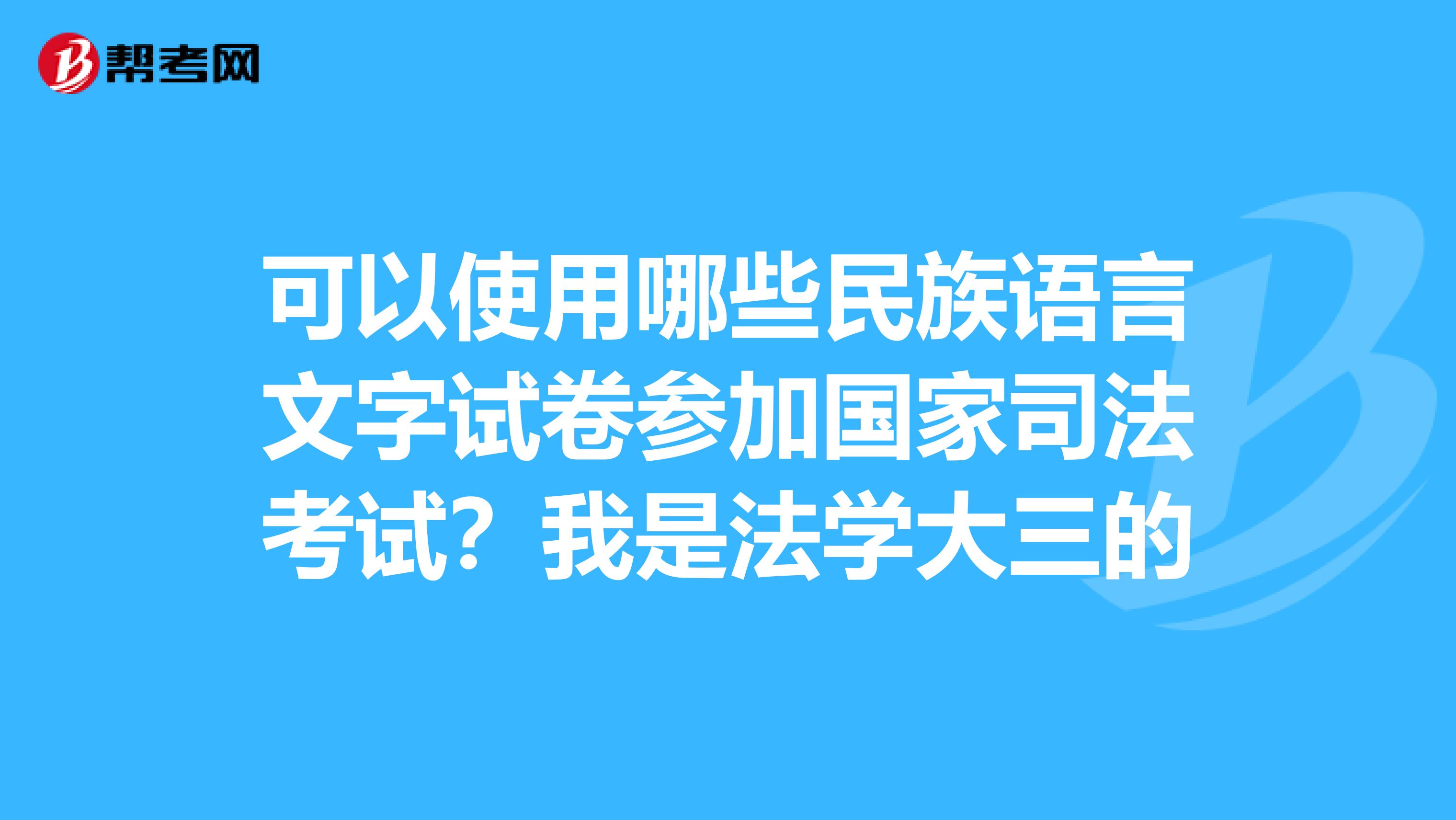 可以使用哪些民族语言文字试卷参加国家司法考试?我是法学大三的