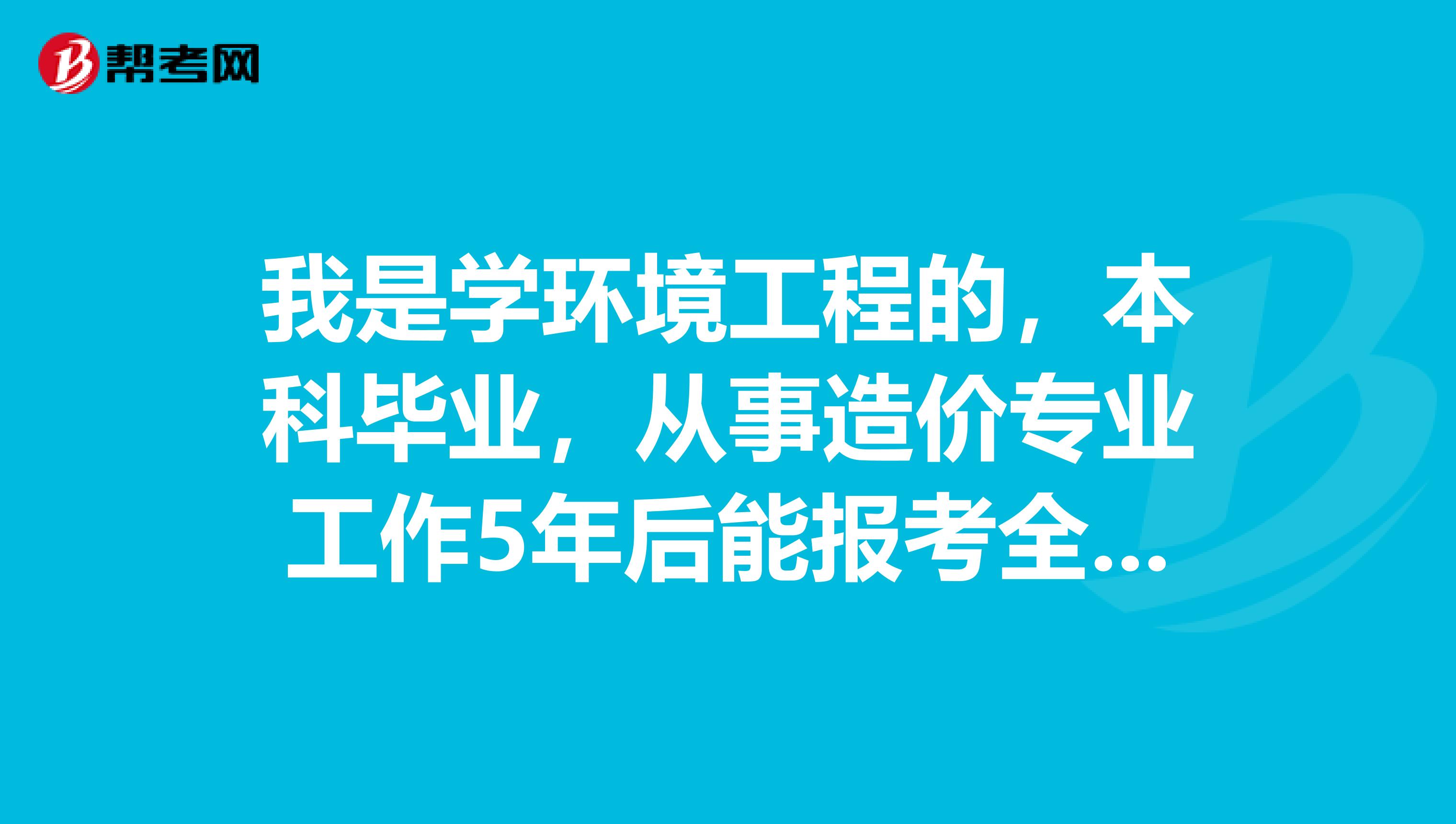 我是学环境工程的，本科毕业，从事造价专业工作5年后能报考全国造价师么