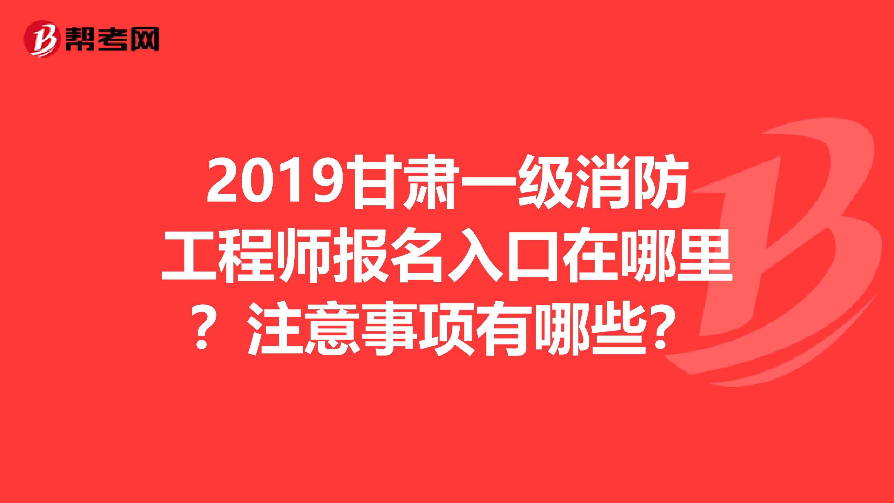 2019甘肃一级消防工程师报名入口在哪里？注意事项有哪些？