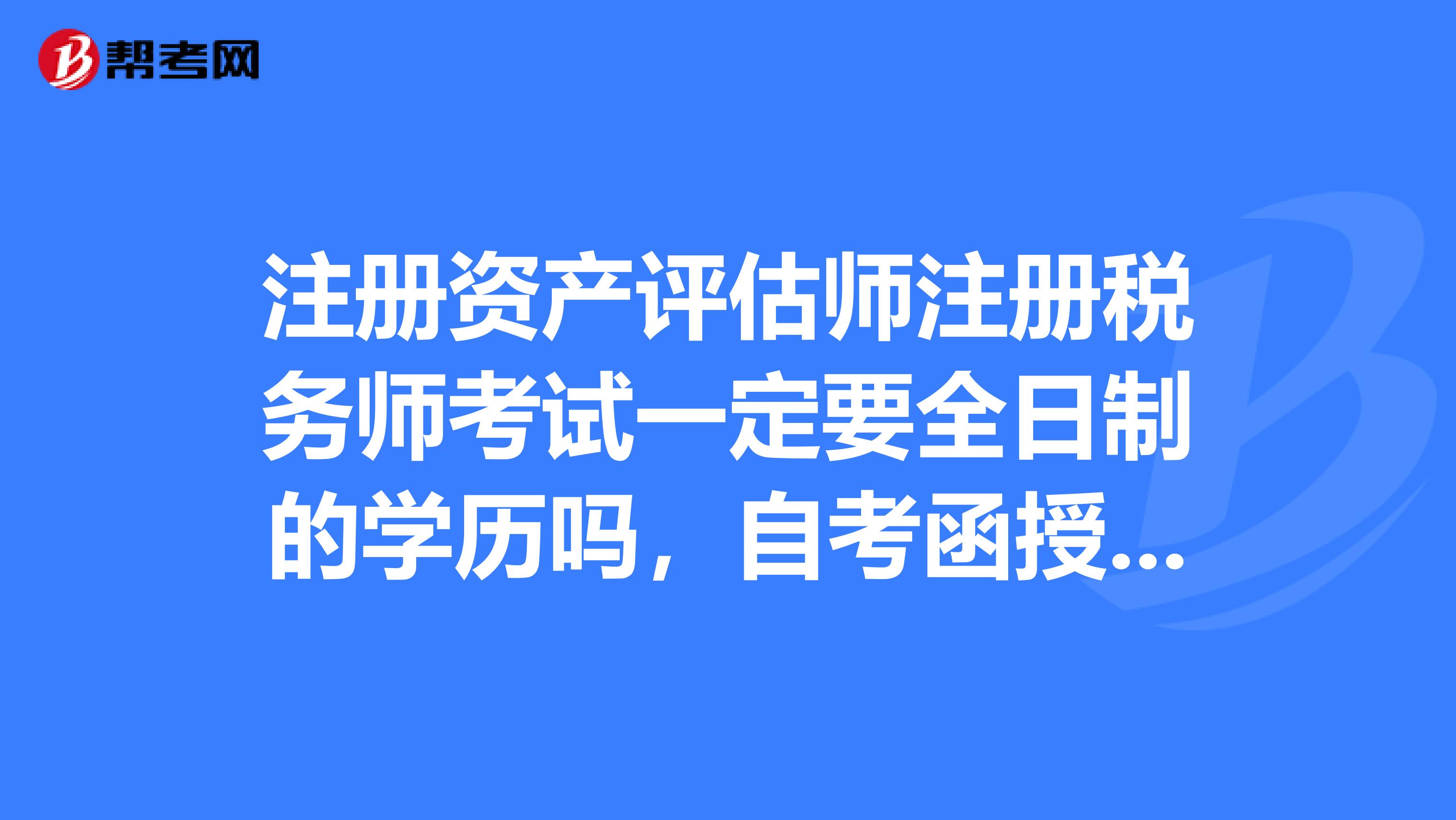 注冊資產(chǎn)評估師注冊稅務師考試一定要全日制的學歷嗎，自考函授成考電大的行不行呢？
