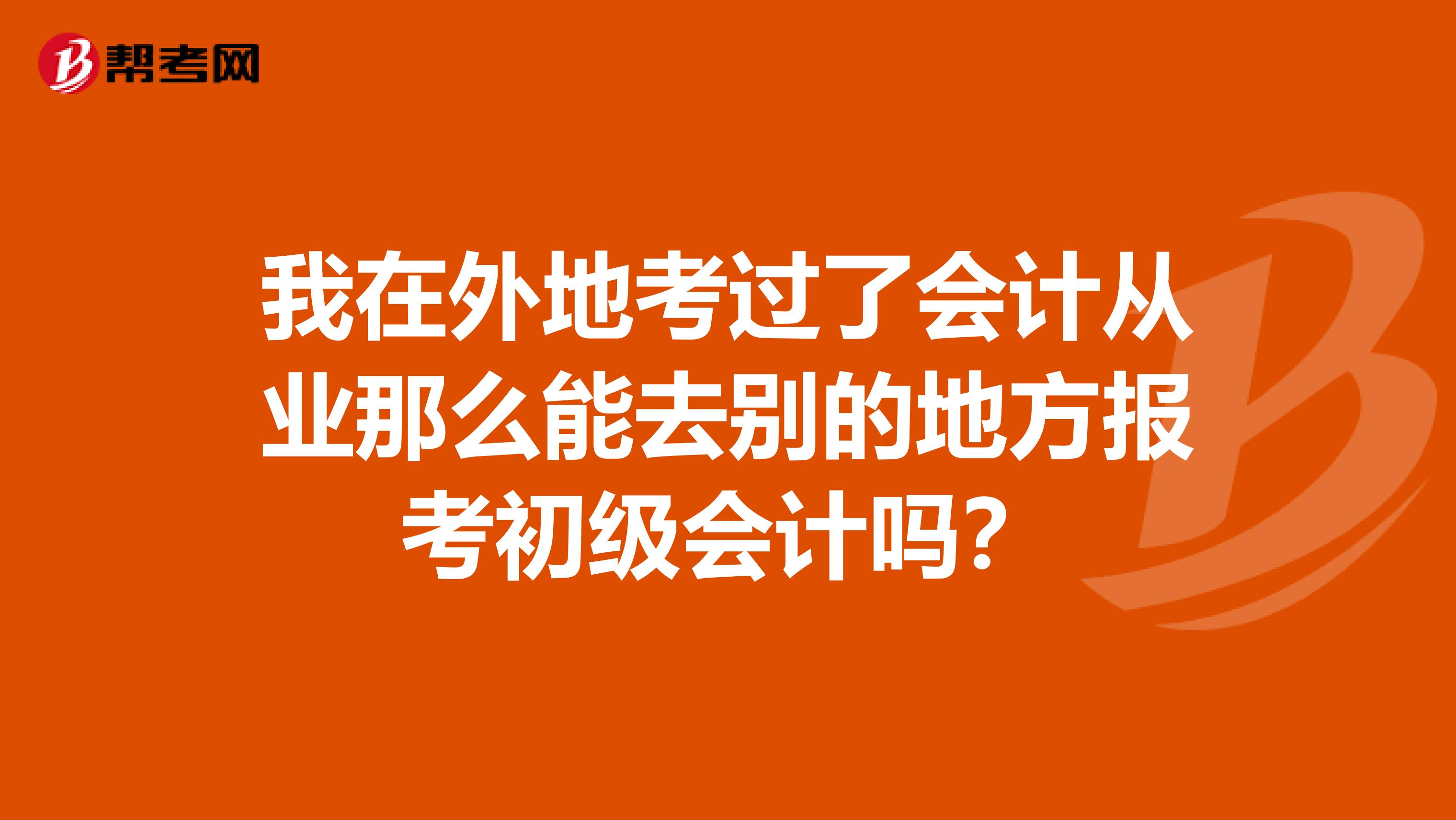 我在外地考过了会计从业那么能去别的地方报考初级会计吗?