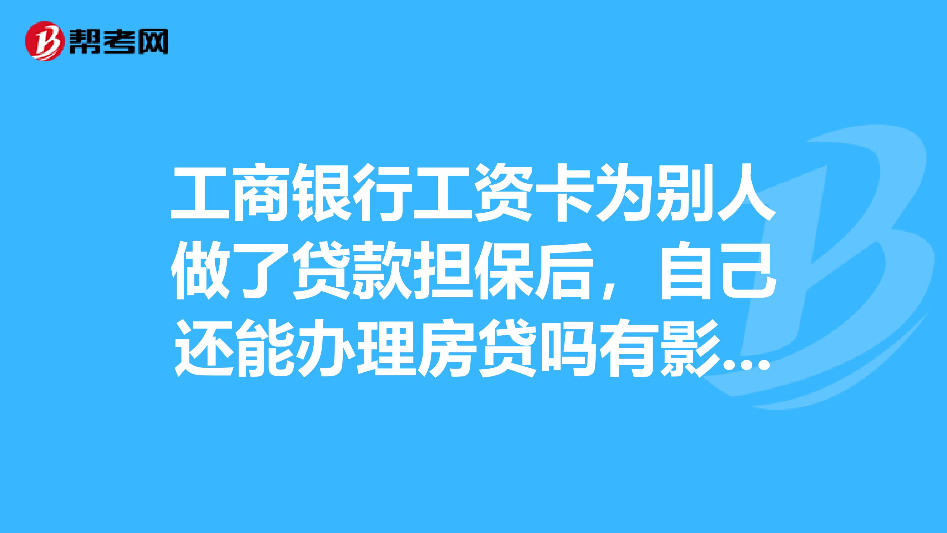 工商银行工资卡为别人做了贷款担保后,自己还能办理房贷吗有影响没有