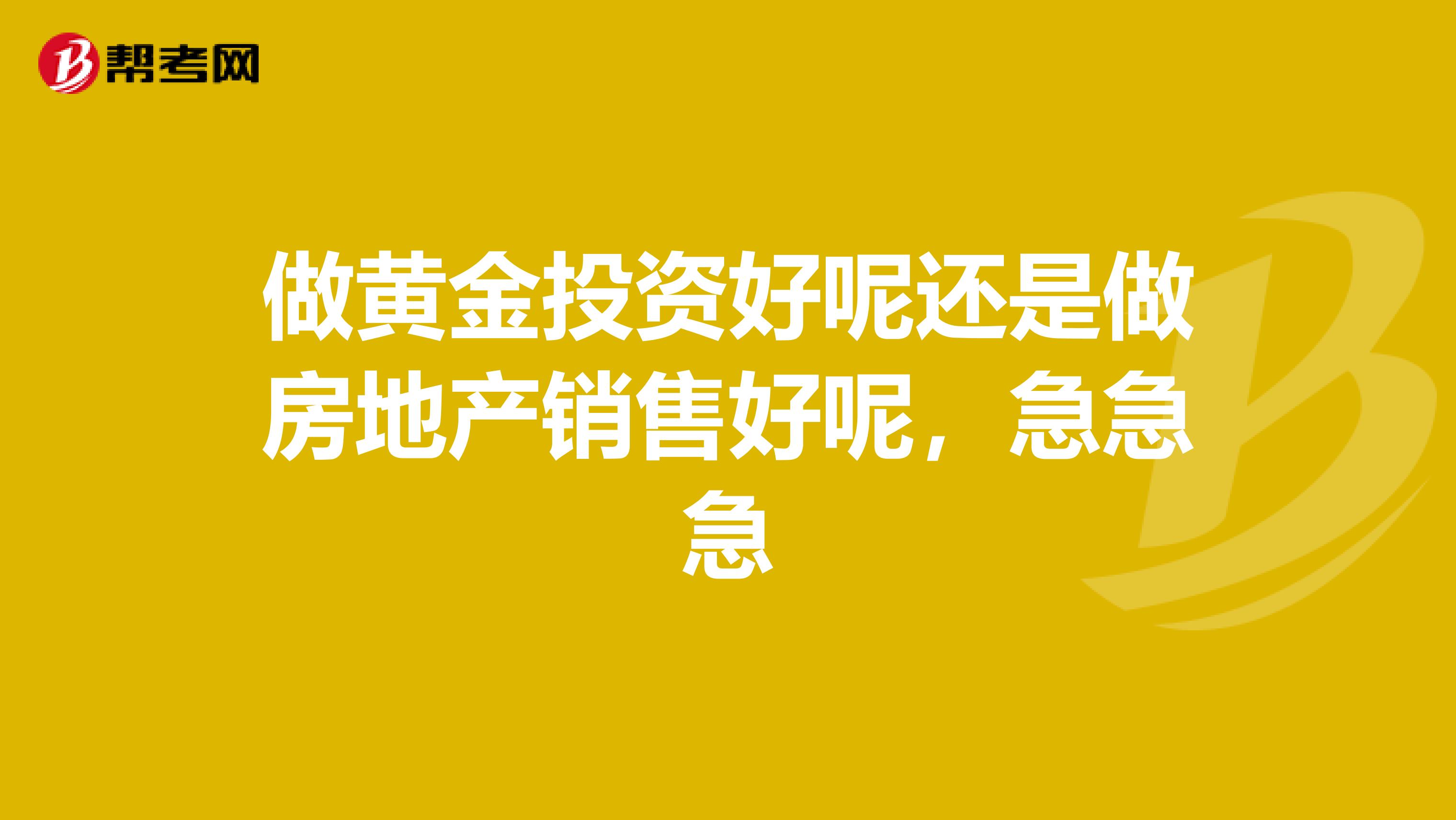 做黄金投资好呢还是做房地产销售好呢，急急急